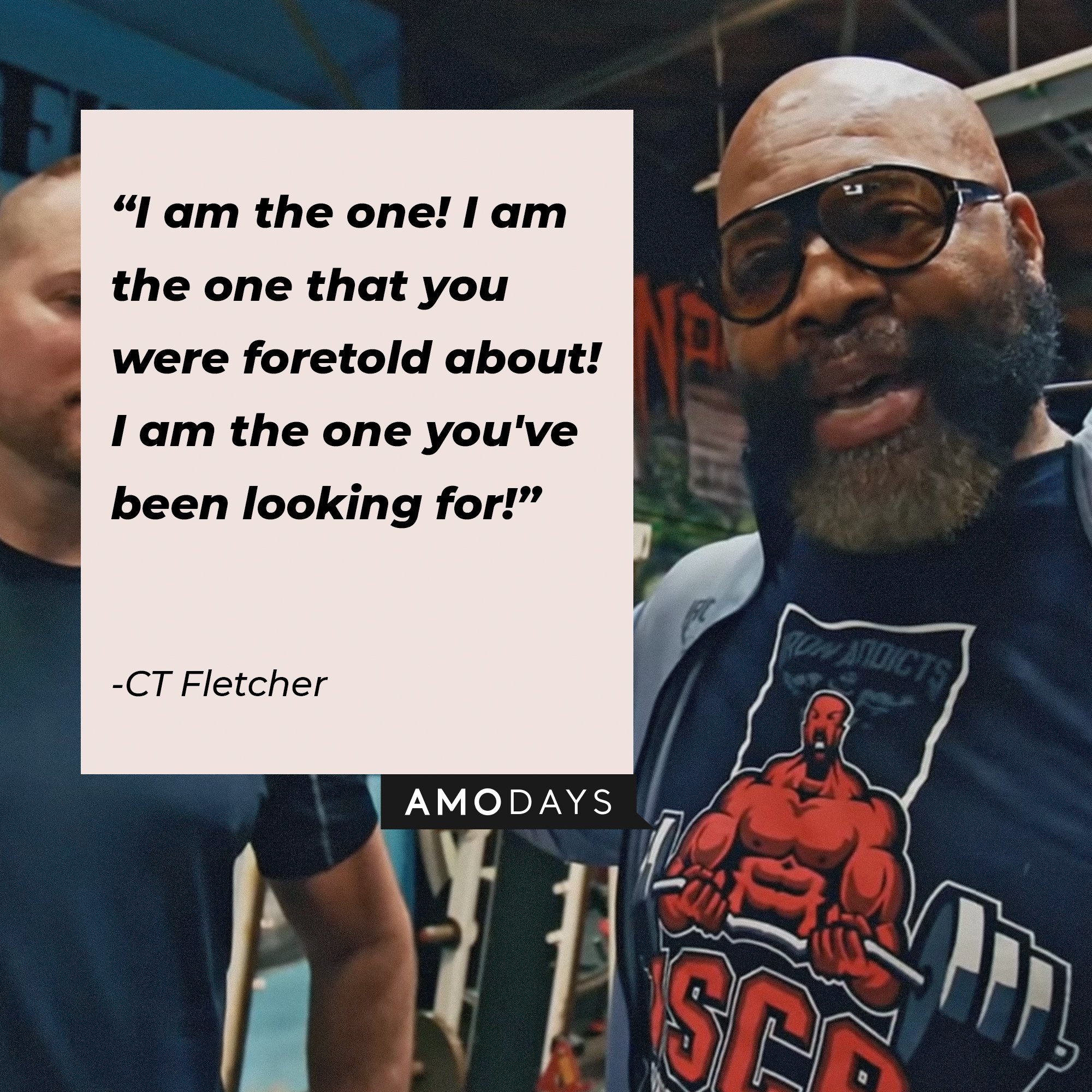 CT Fletcher's quote:\\\\\\\\u00a0"I am the one! I am the one that you were foretold about! I am the one you've been looking for!"\\\\\\\\u00a0| Image: AmoDays