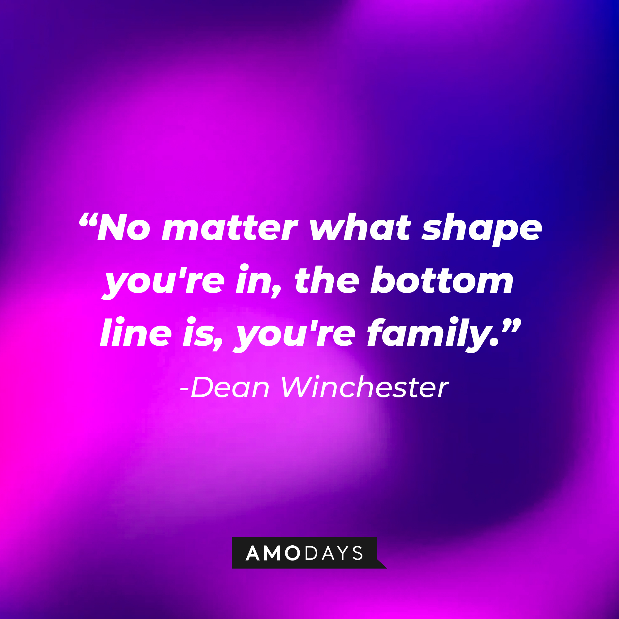 Dean Winchester's quote: “No matter what shape you're in, the bottom line is, you're family.”  | Source: AmoDays