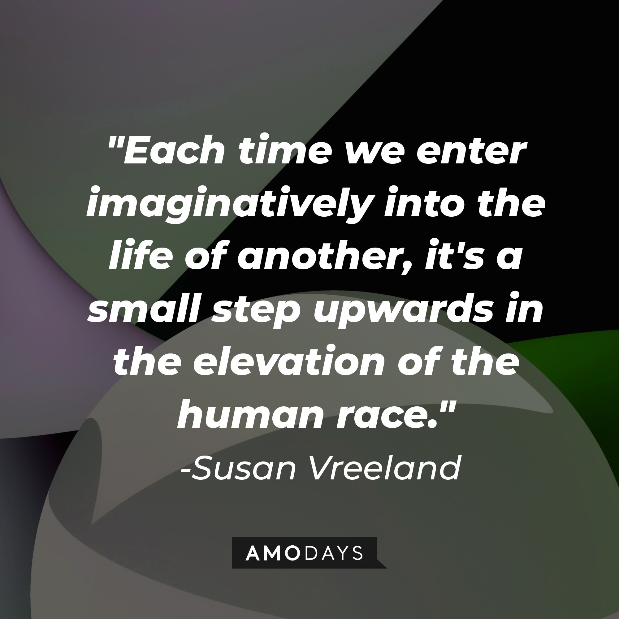 Susan Vreeland’s quote: "Each time we enter imaginatively into the life of another, it's a small step upwards in the elevation of the human race." | Image: AmoDays