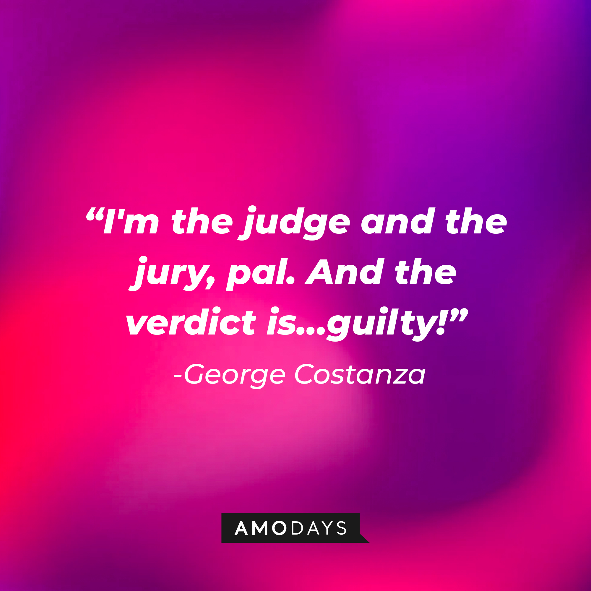 George Costanza's quote from "Suits" : "I'm the judge and the jury, pal. And the verdict is...guilty!" | Source: Amodays