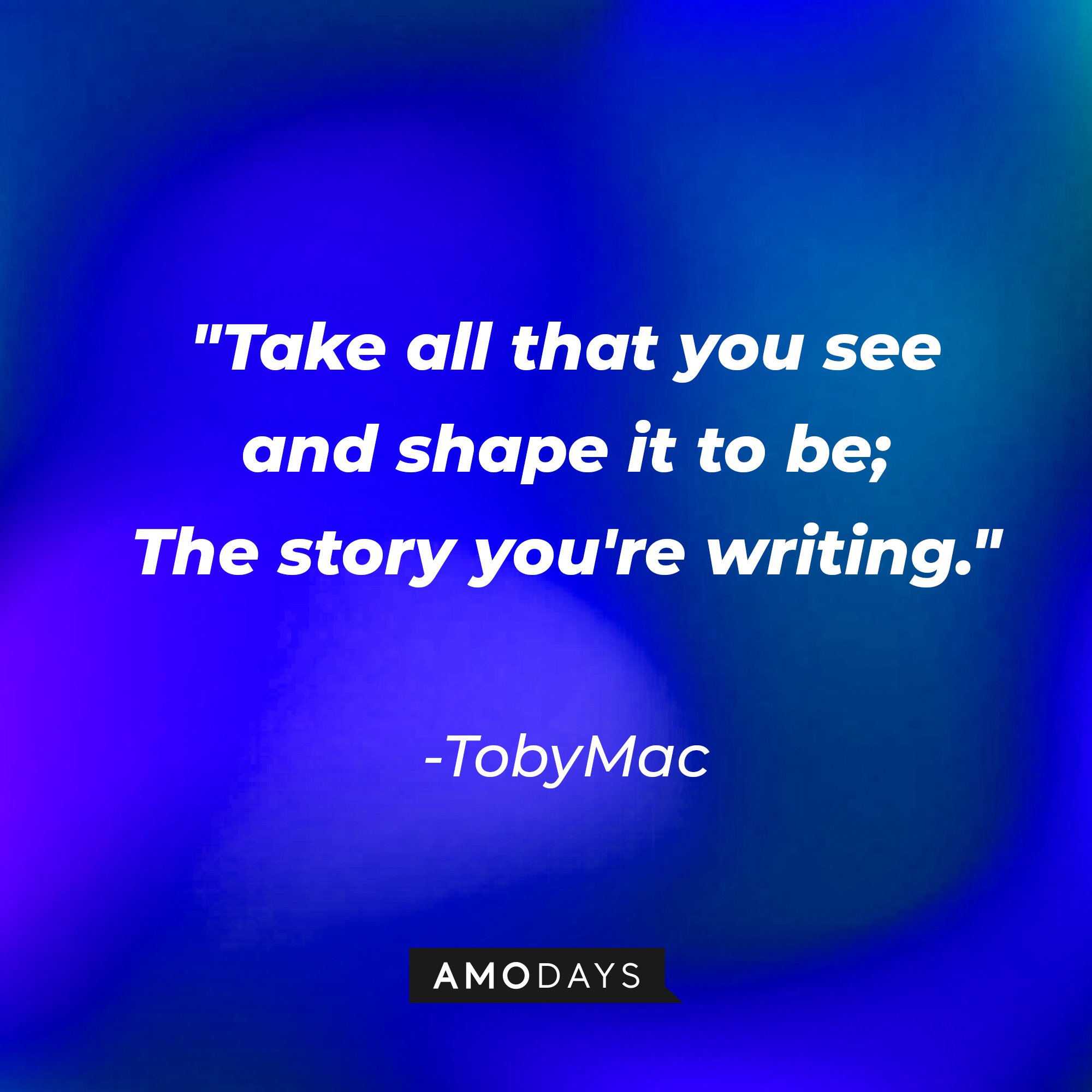 TobyMac's quote: "Take all that you see and shape it to be; The story you're writing." | Image: AmoDays