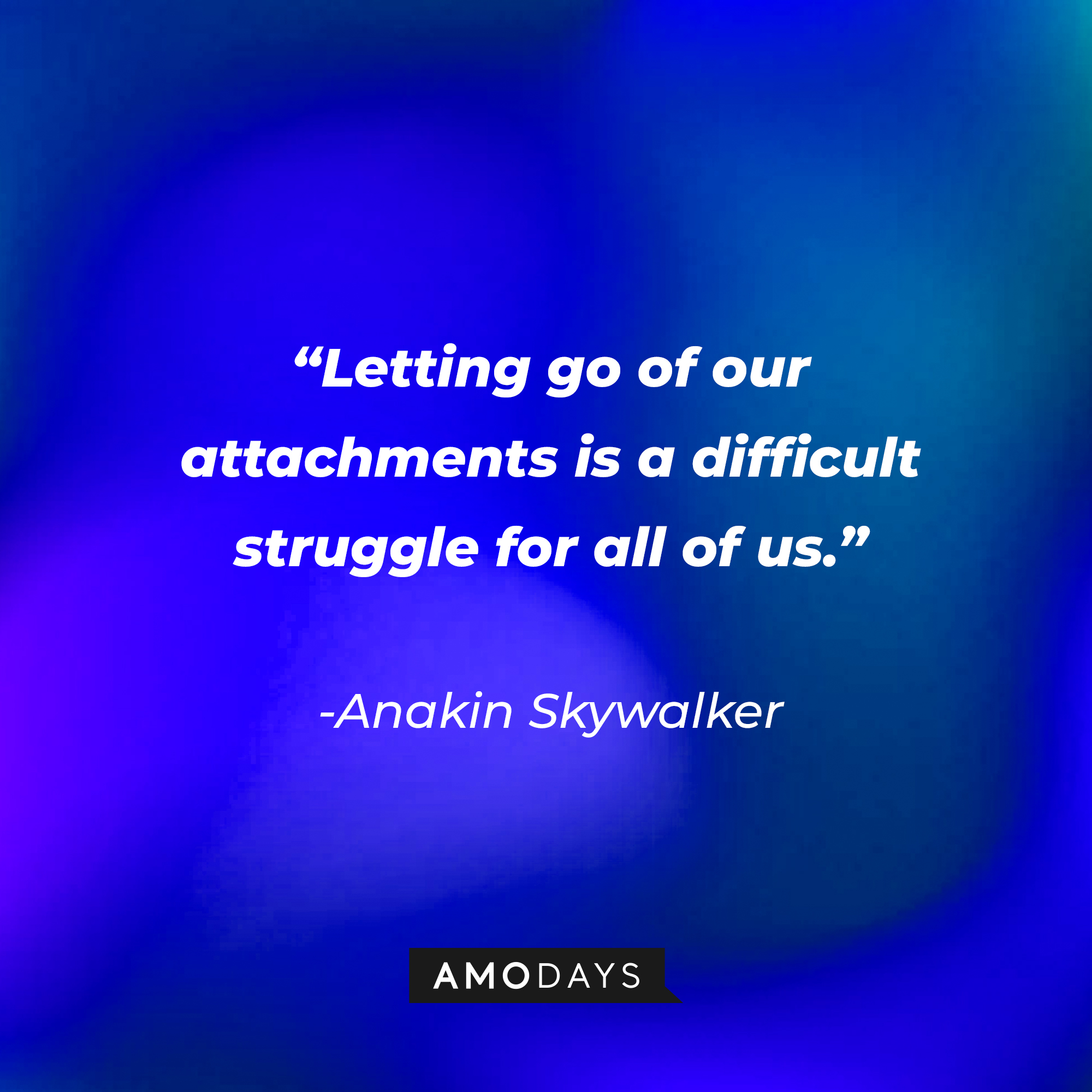 Anakin Skywalker’s quote: "Letting go of our attachments is a difficult struggle for all of us.” | Source: AmoDays