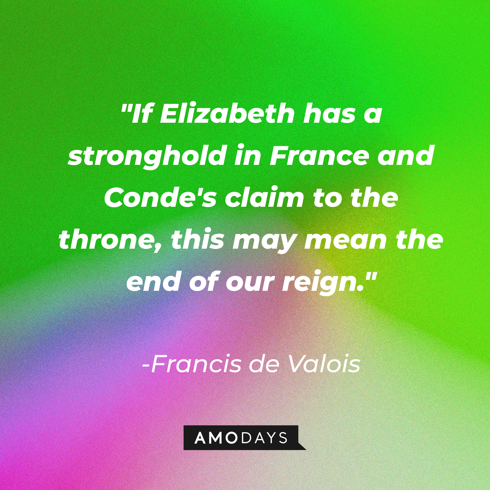 Francis de Valois' quote in "Reign:" "If Elizabeth has a stronghold in France and Conde's claim to the throne this may mean the end of our reign." | Source: Amodays