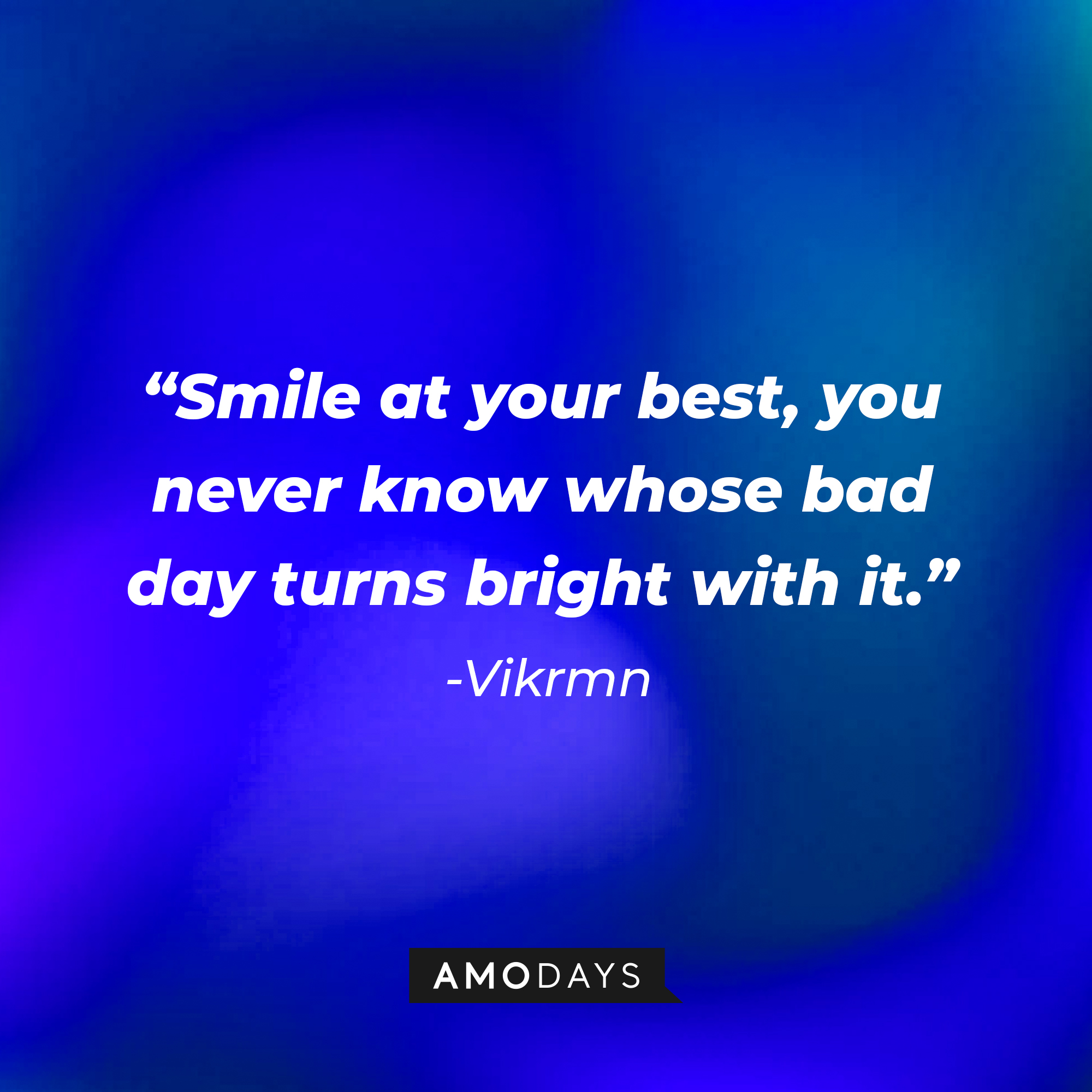 Vikrmn's quote: "Smile at your best, you never know whose bad day turns bright with it."