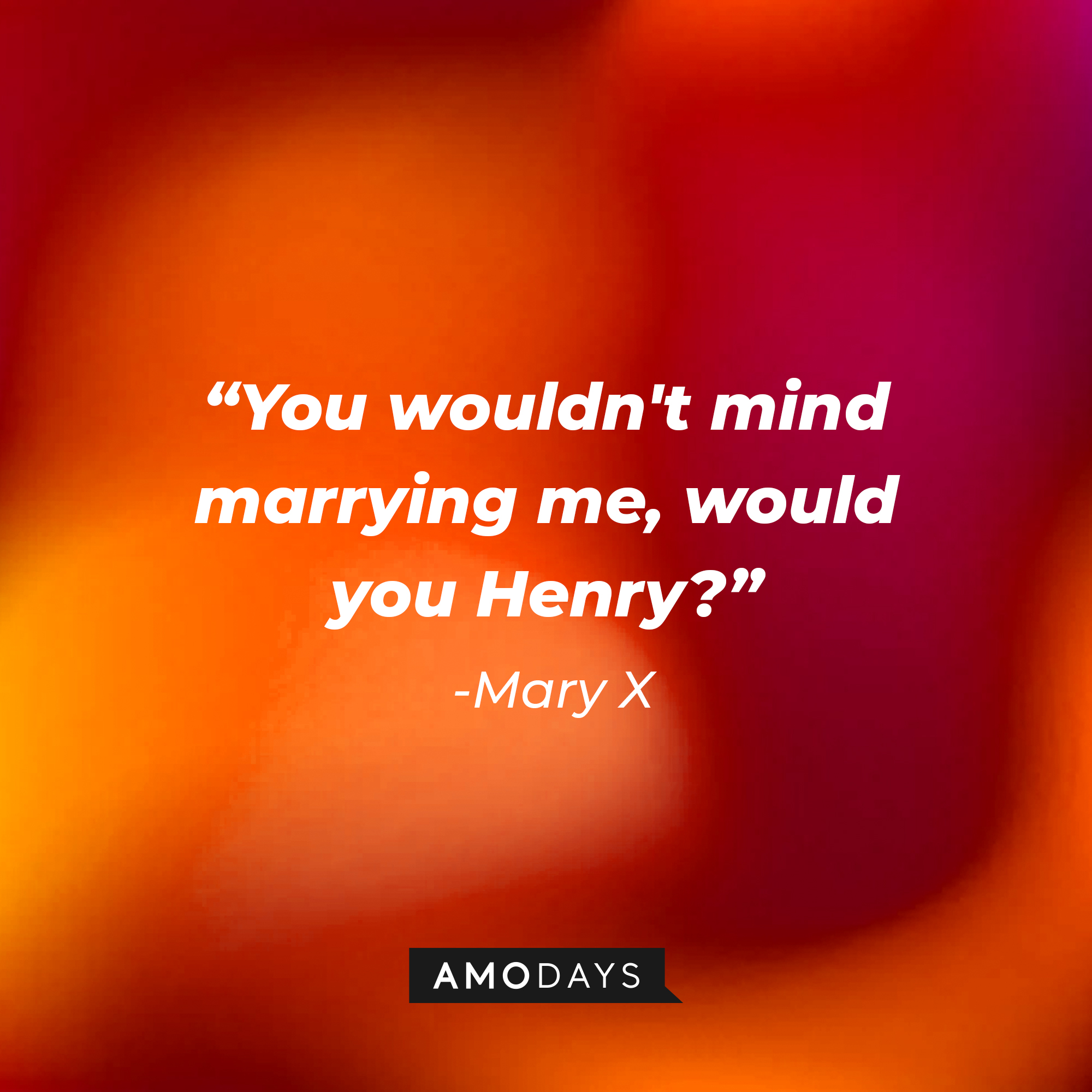 Mary X’s quote: “You wouldn't mind marrying me, would you , Henry?” |  Source: AmoDays