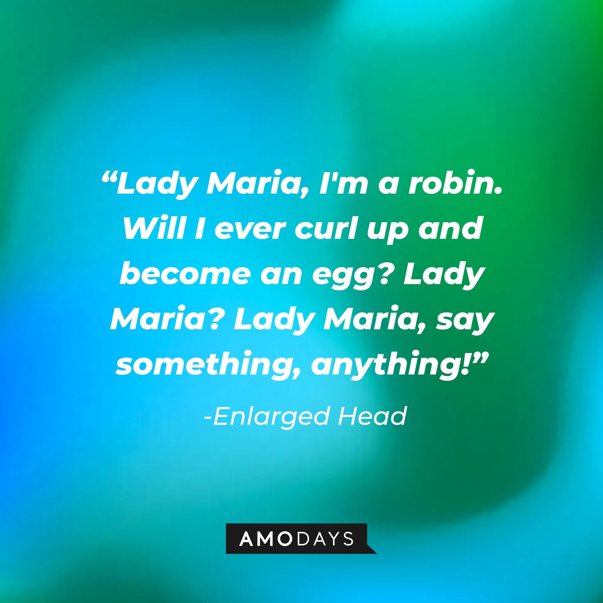 Enlarged Head’s quote: "Lady Maria, I'm a robin. Will I ever curl up and become an egg? Lady Maria? Lady Maria, say something, anything!" | Image: AmoDays