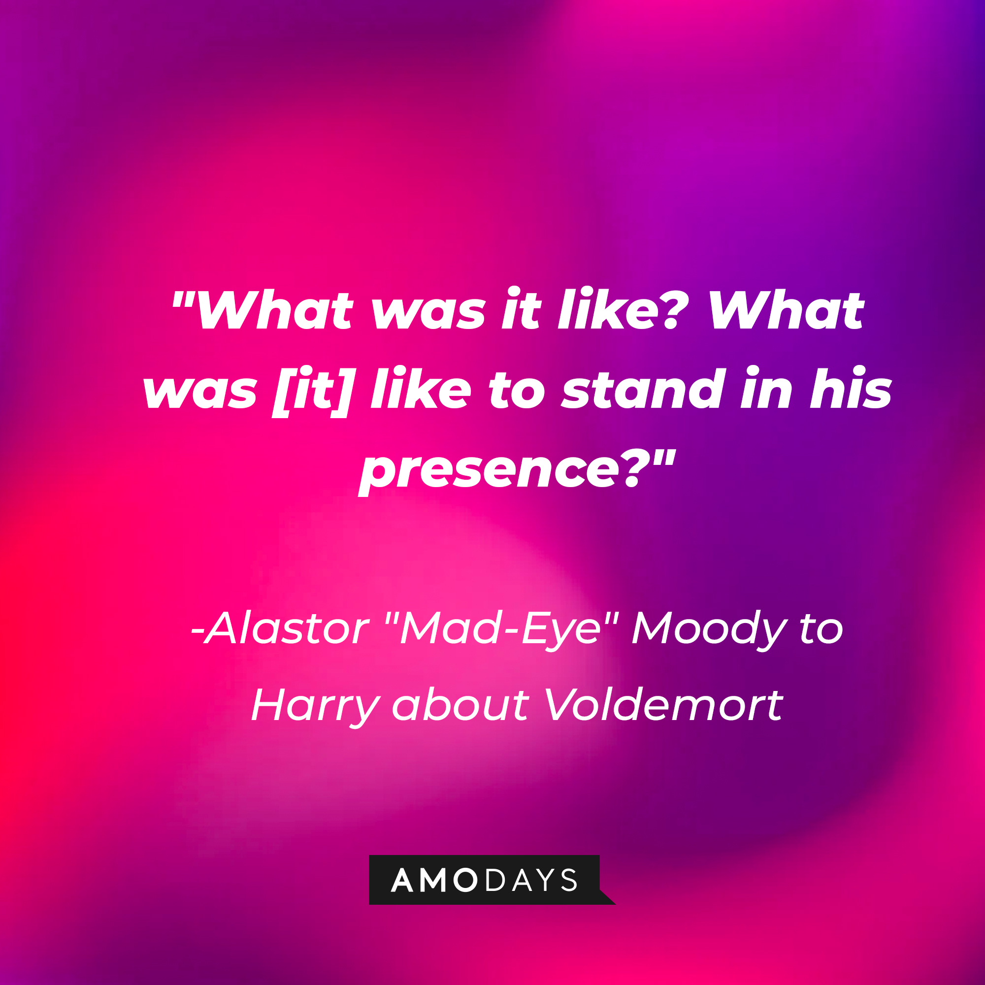 Alastor "Mad-Eye" Moody's quote: [to Harry, about Voldemort] "What was it like? What was [it] like to stand in his presence?" | Image: Amodays