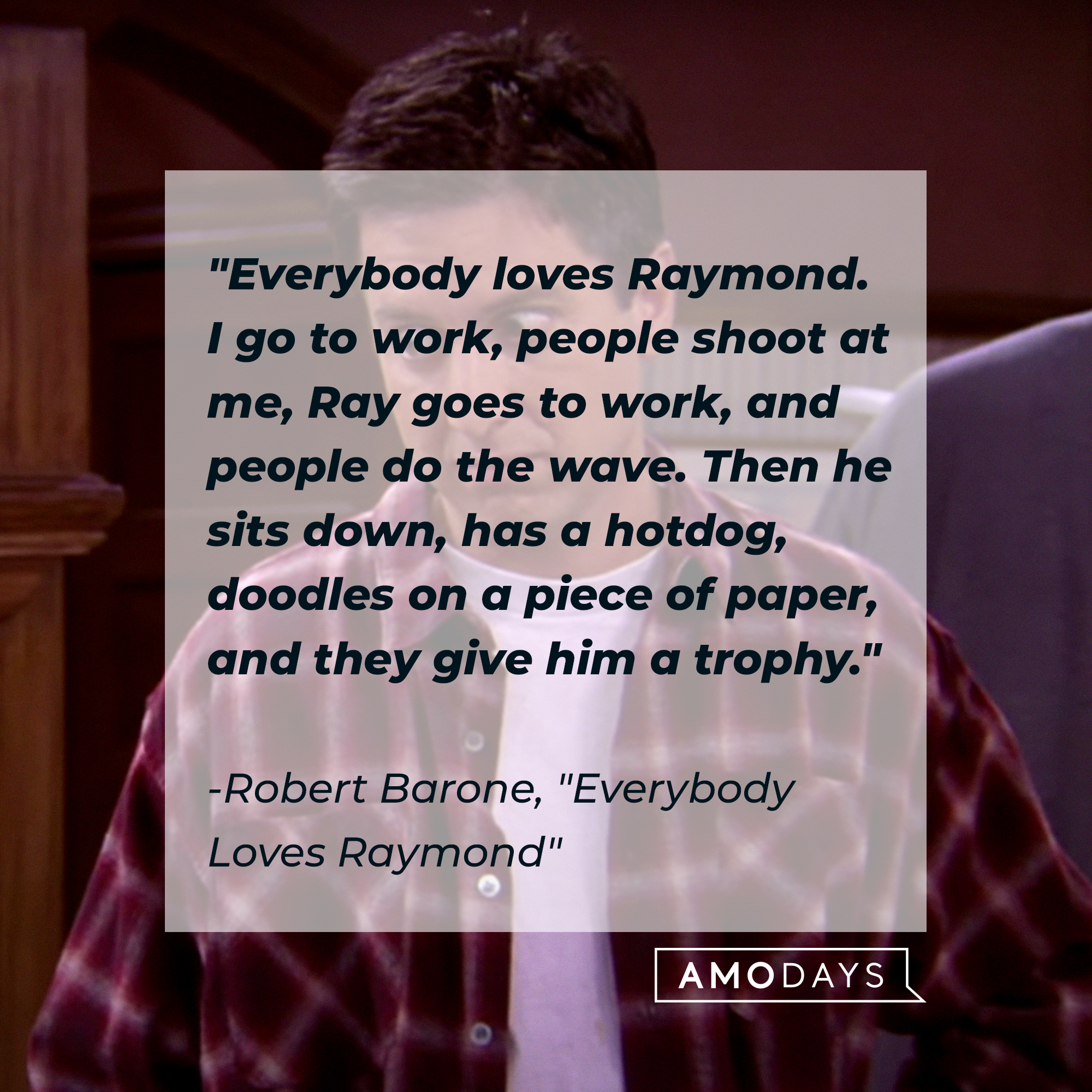 "Everybody Loves Raymond" quote, "Everybody loves Raymond. I go to work, people shoot at me, Ray goes to work, and people do the wave. Then he sits down, has a hotdog, doodles on a piece of paper, and they give him a trophy." | Source: Facebook/EverybodyLovesRaymondTVShow