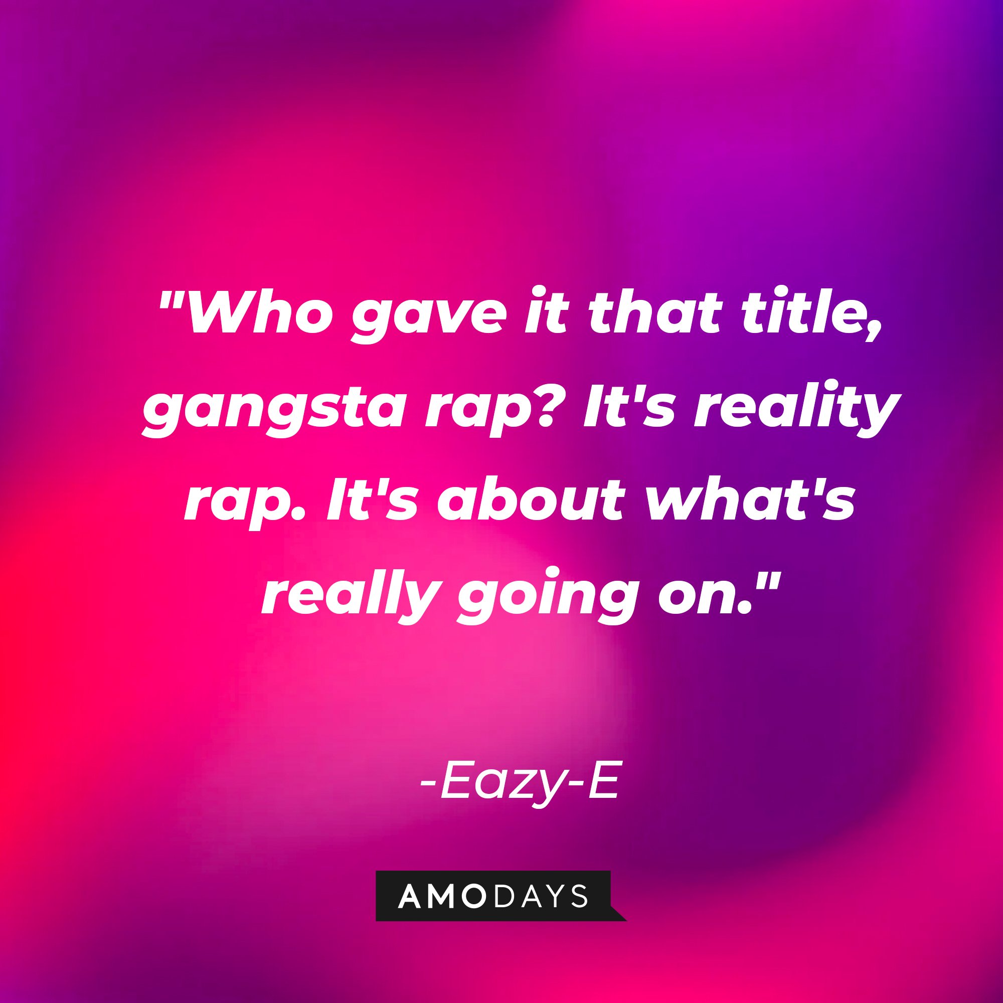 Eazy-E's quote: "Who gave it that title, gangsta rap? It's reality rap. It's about what's really going on." | Image: AmoDays