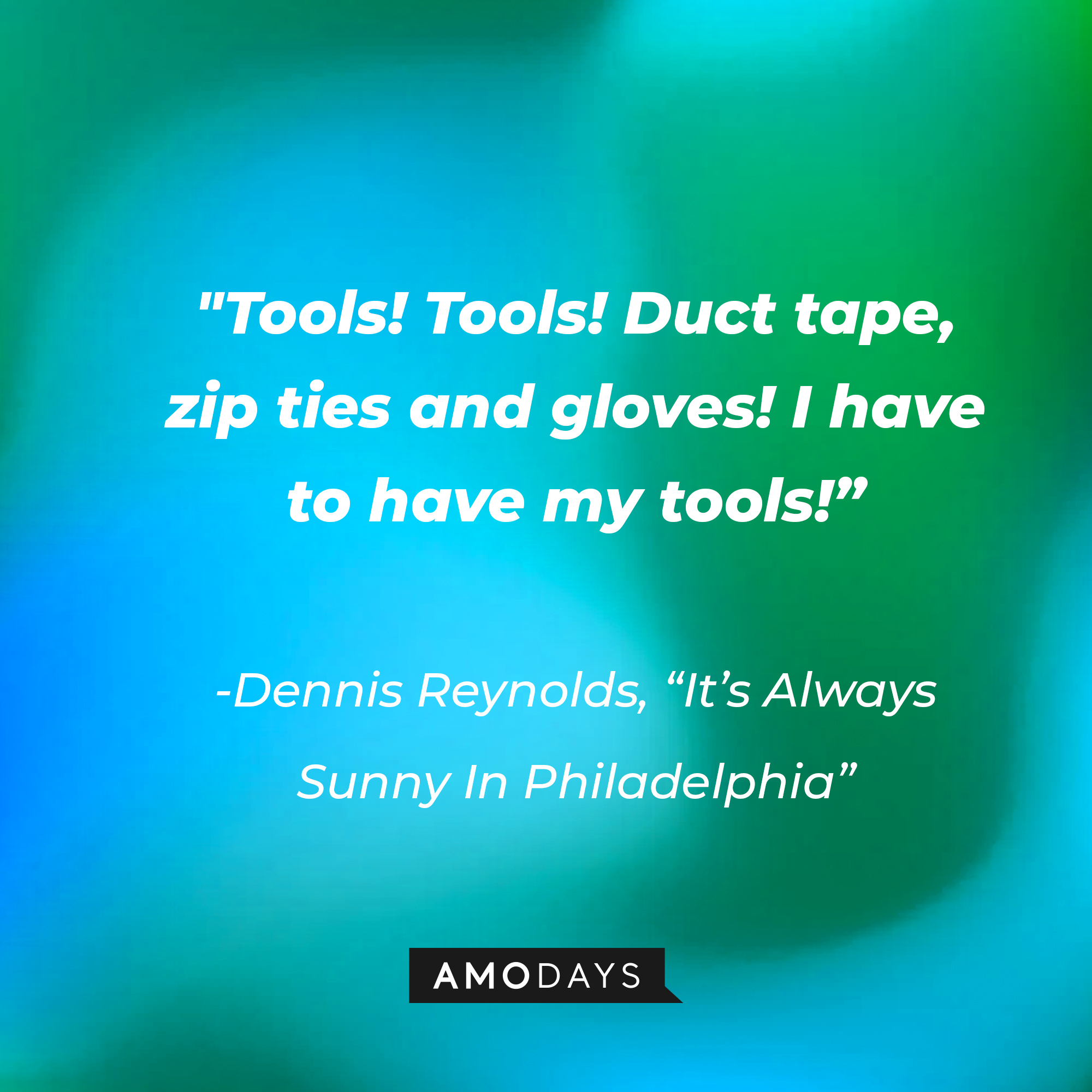 Dennis Reynolds’ quote from "It’s Always Sunny In Philadelphia": “Tools! Tools! Duct tape, zip ties and gloves! I have to have my tools!” | Source: AmoDays