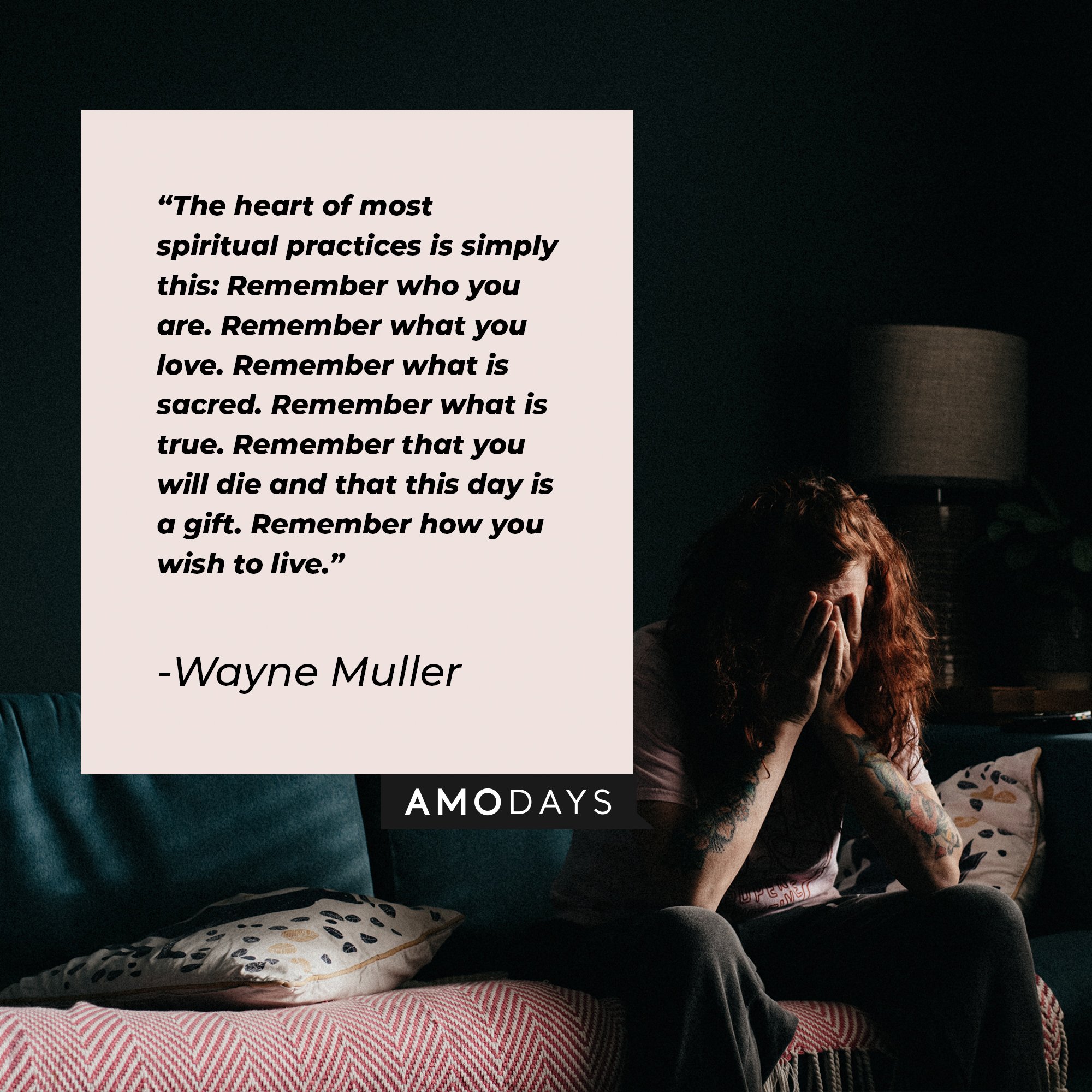 Wayne Muller’s quote: "The heart of most spiritual practices is simply this: Remember who you are. Remember what you love. Remember what is sacred. Remember what is true. Remember that you will die and that this day is a gift. Remember how you wish to live." | Image: AmoDays