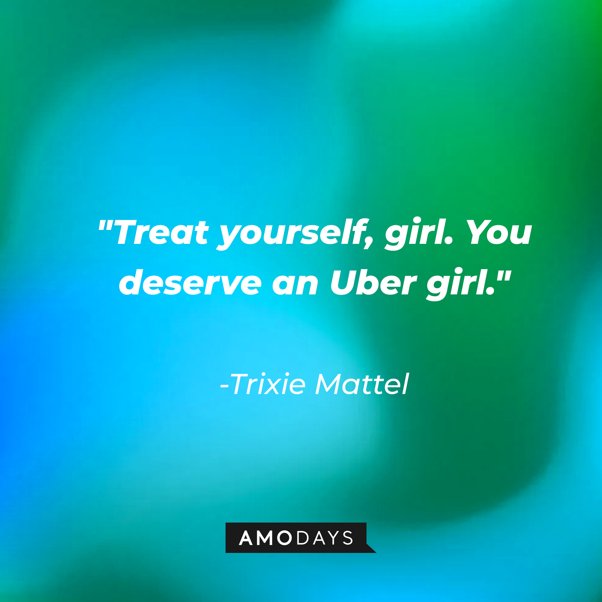 Trixie Mattel's quote: "Treat yourself, girl. You deserve an Uber girl." | Source: AmoDays