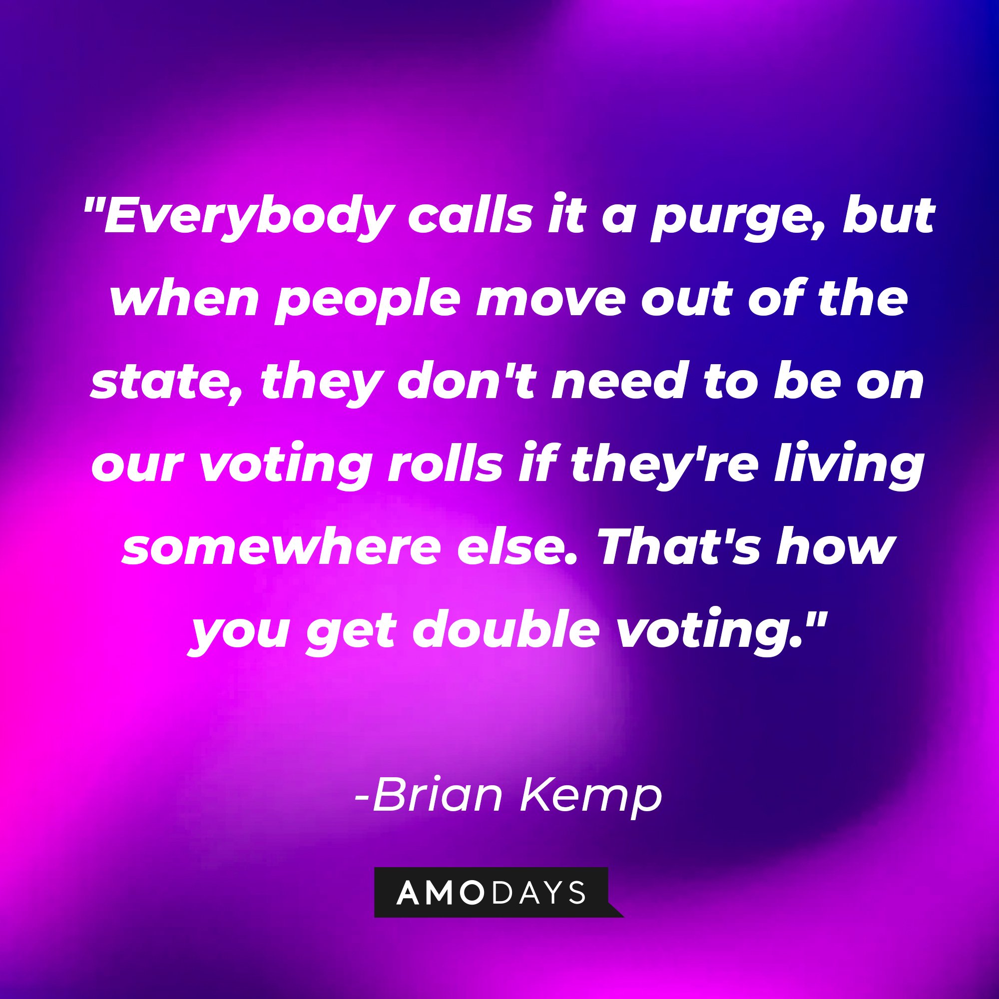 Brian Kemp’s quote: "Everybody calls it a purge, but when people move out of the state, they don't need to be on our voting rolls if they're living somewhere else. That's how you get double voting." | Image: AmoDays