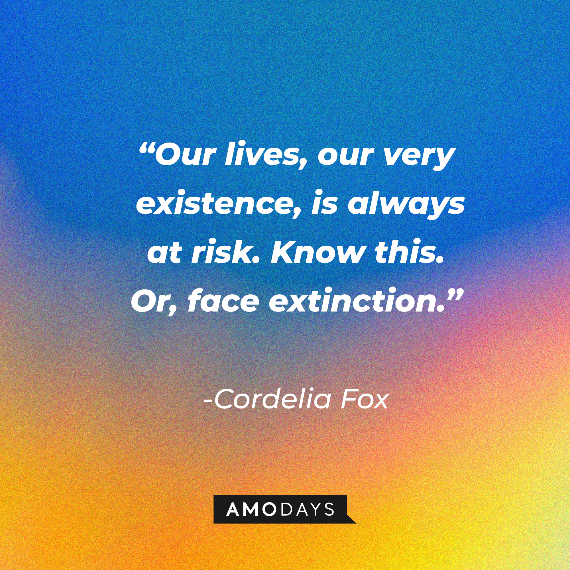 Cordelia Fox’s quote: “Our lives, our very existence, is always at risk. Know this. Or, face extinction.”  | Source: AmoDays