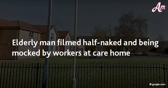 Elderly man filmed half-naked and being mocked by workers at a care home