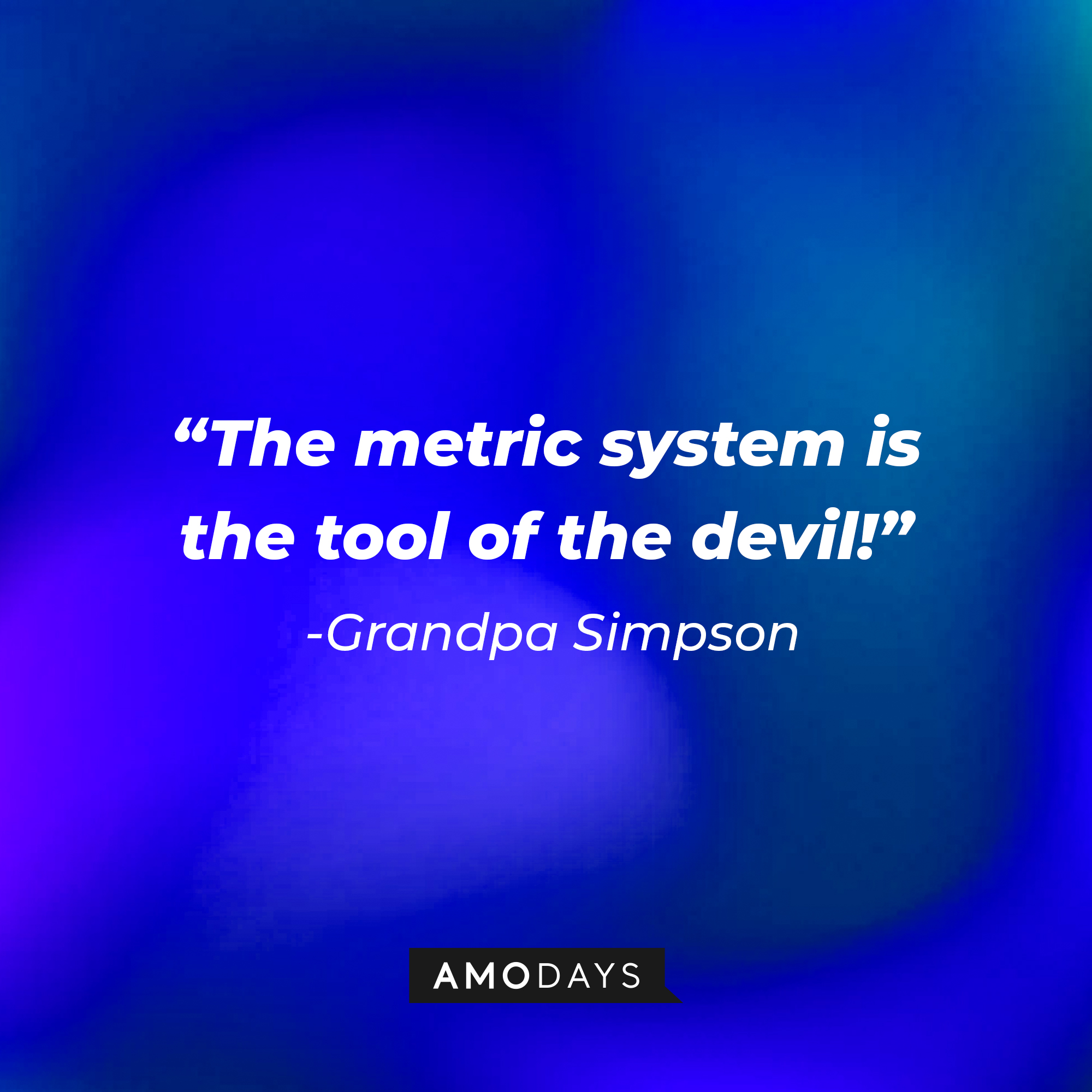 Grandpa Simpson's quote: “The metric system is the tool of the devil!”| Source: AmoDays