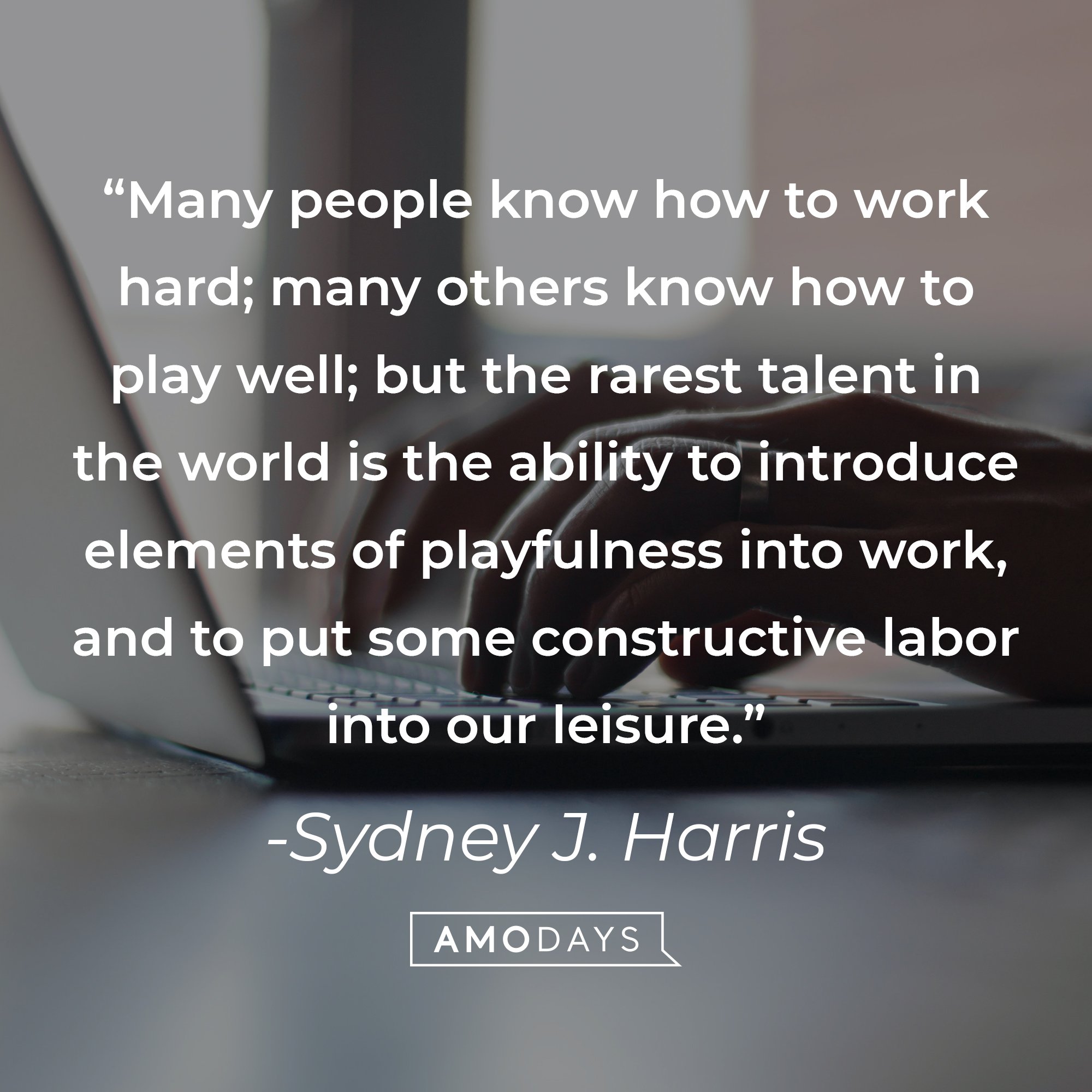 Sydney J. Harris' quote: "Many people know how to work hard; many others know how to play well; but the rarest talent in the world is the ability to introduce elements of playfulness into work, and to put some constructive labor into our leisure." | Image: AmoDays