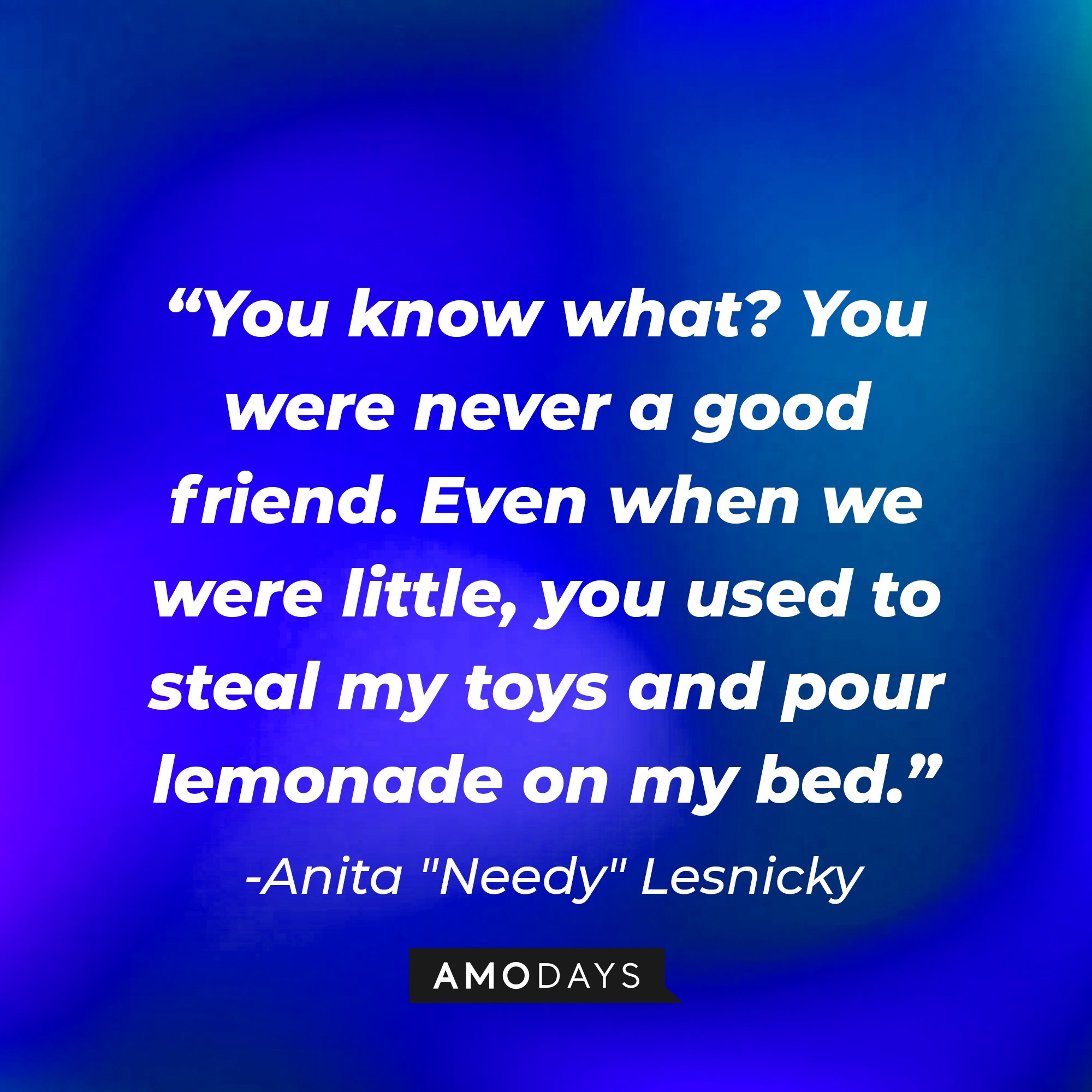 Anita "Needy" Lesnicky’s quote: quote: "You know what? You were never a good friend. Even when we were little, you used to steal my toys and pour lemonade on my bed.” | Image: AmoDays