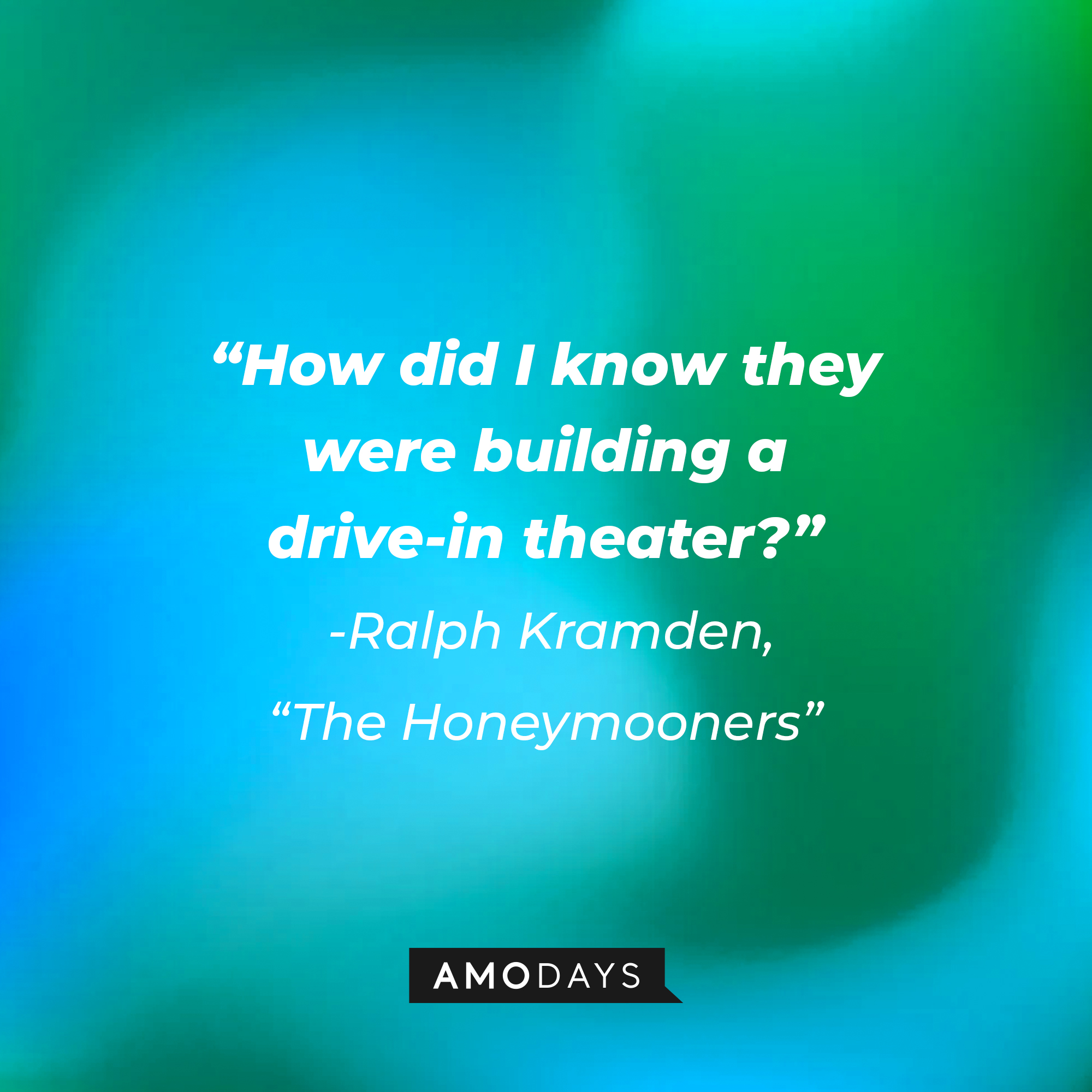A quote from "The Honeymooners" star Ralph Kramden: "How did I know they were building a drive-in theater?" | Source: AmoDays