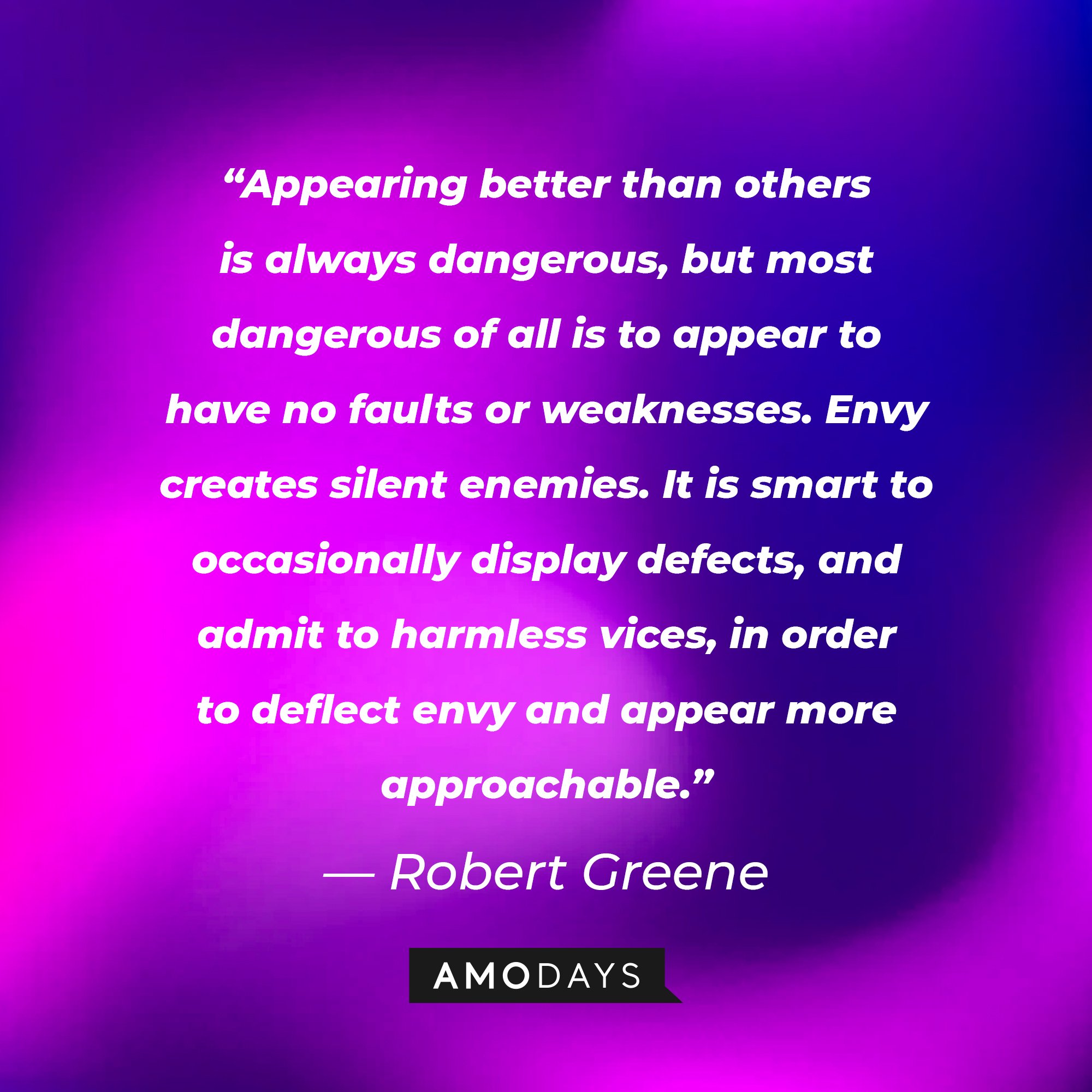  Robert Greene's quote: “Appearing better than others is always dangerous, but most dangerous of all is to appear to have no faults or weaknesses. Envy creates silent enemies. It is smart to occasionally display defects, and admit to harmless vices, in order to deflect envy and appear more approachable.” | Image: AmoDays