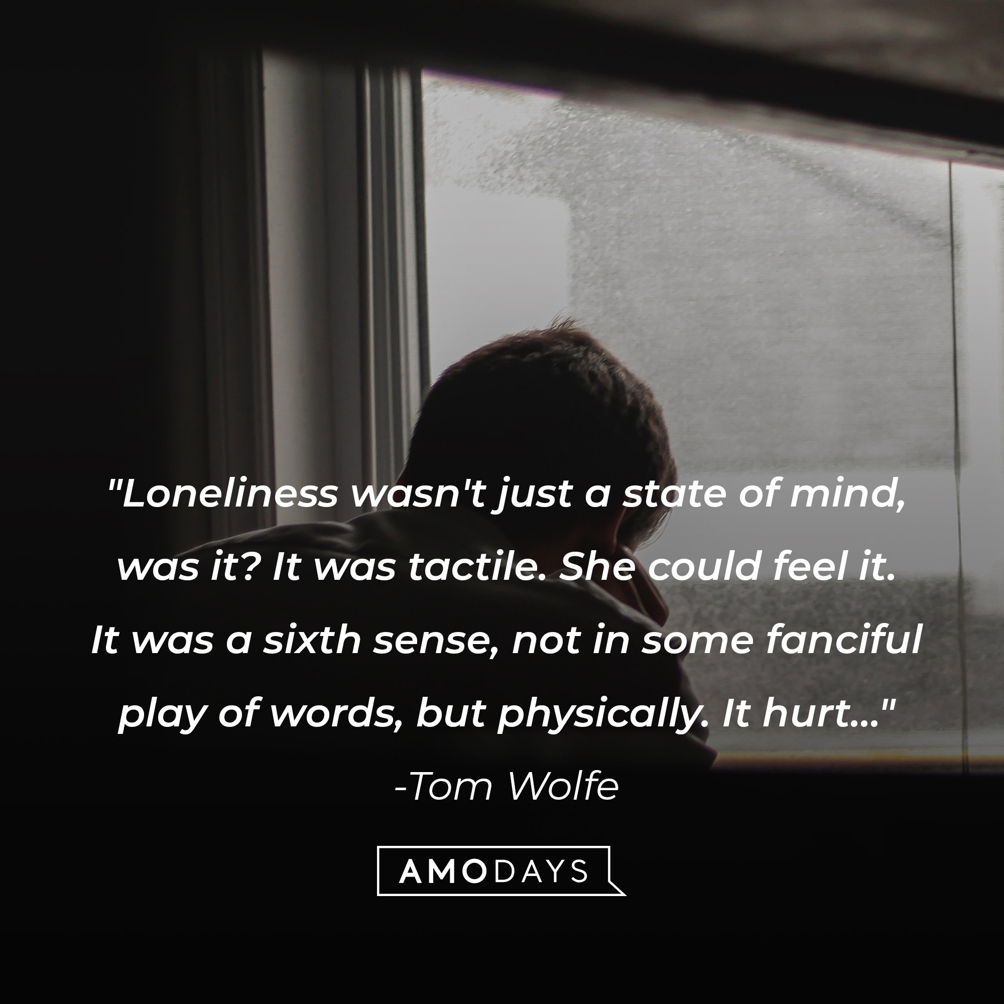 Tom Wolfe’s quote: "Loneliness wasn't just a state of mind, was it? It was tactile. She could feel it. It was a sixth sense, not in some fanciful play of words, but physically. It hurt…" |  Image: AmoDays 