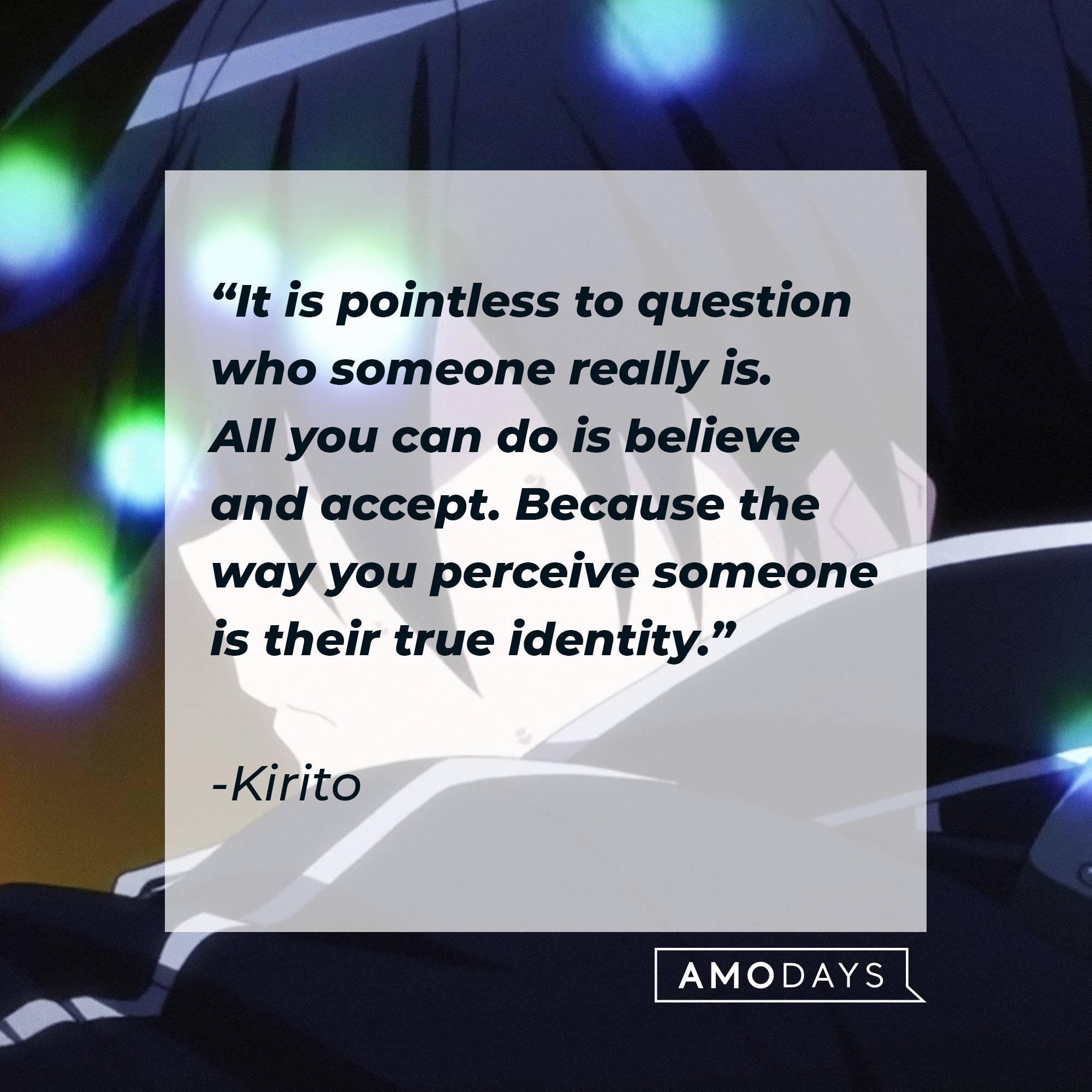 Kirito’s quote: “It is pointless to question who someone really is. All you can do is believe and accept. Because the way you perceive someone is their true identity.” |  Image: AmoDays