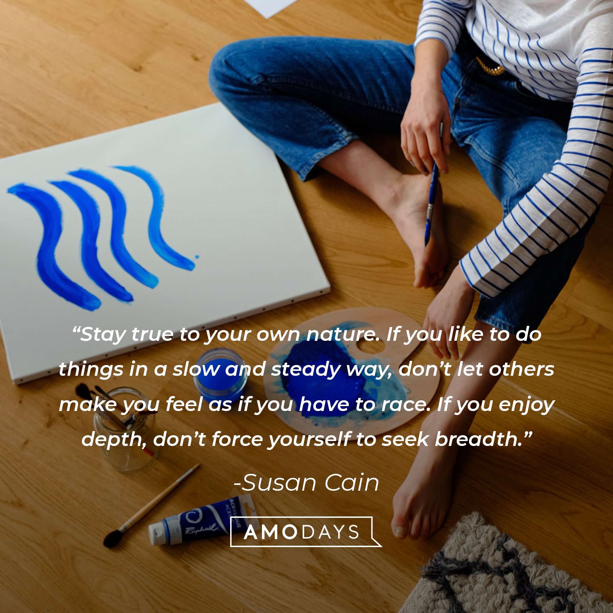  Susan Cain's quote: “Stay true to your own nature. If you like to do things in a slow and steady way, don’t let others make you feel as if you have to race. If you enjoy depth, don’t force yourself to seek breadth.”| Image: AmoDays