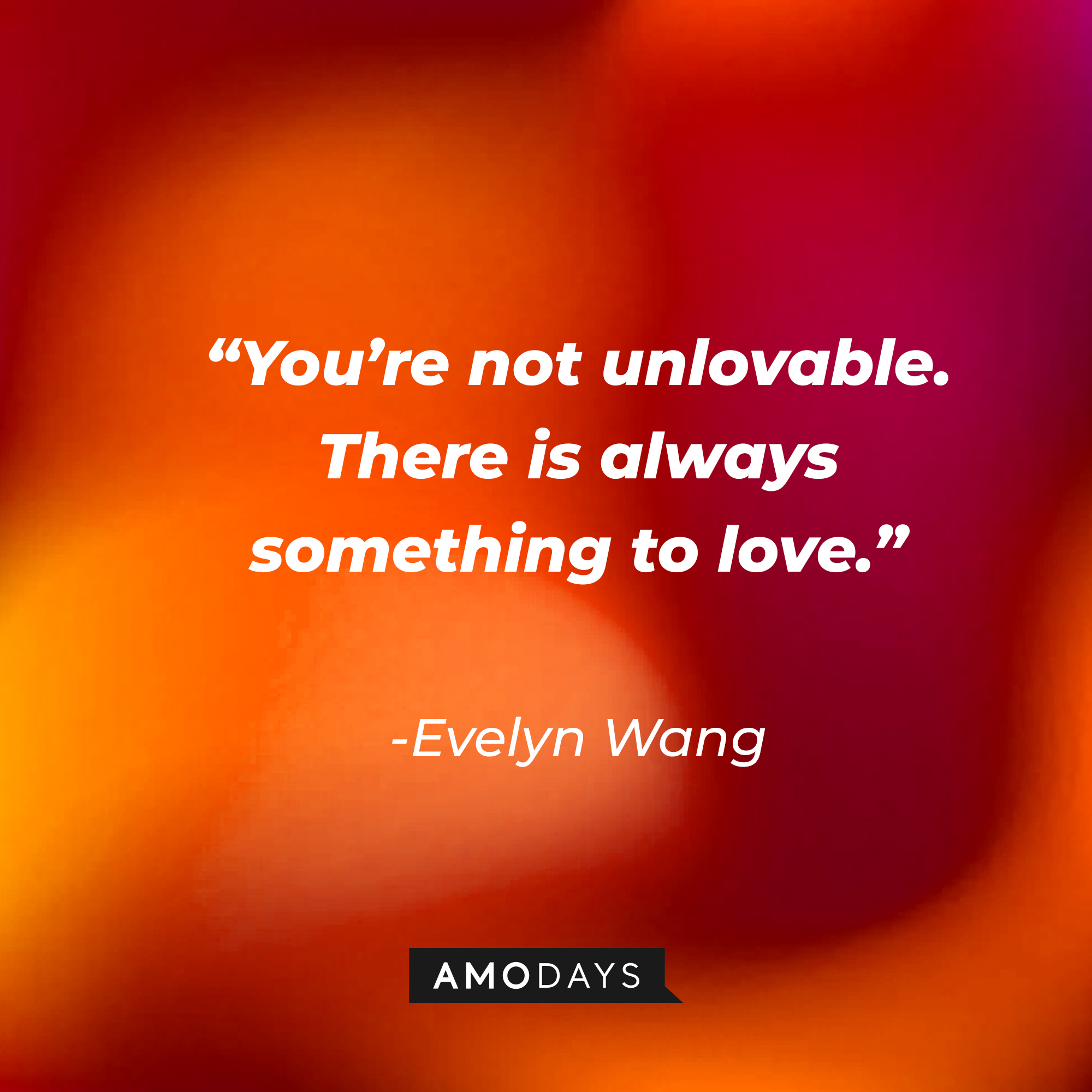 Evelyn Wang’s quote: “You’re not unlovable. There is always something to love.”  | Source: AmoDays