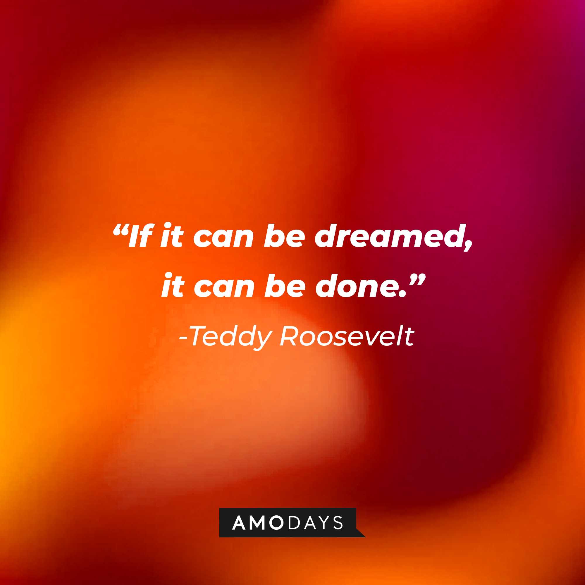 Teddy Roosevelt's quote: “If it can be dreamed, it can be done.” | Source: Amodays