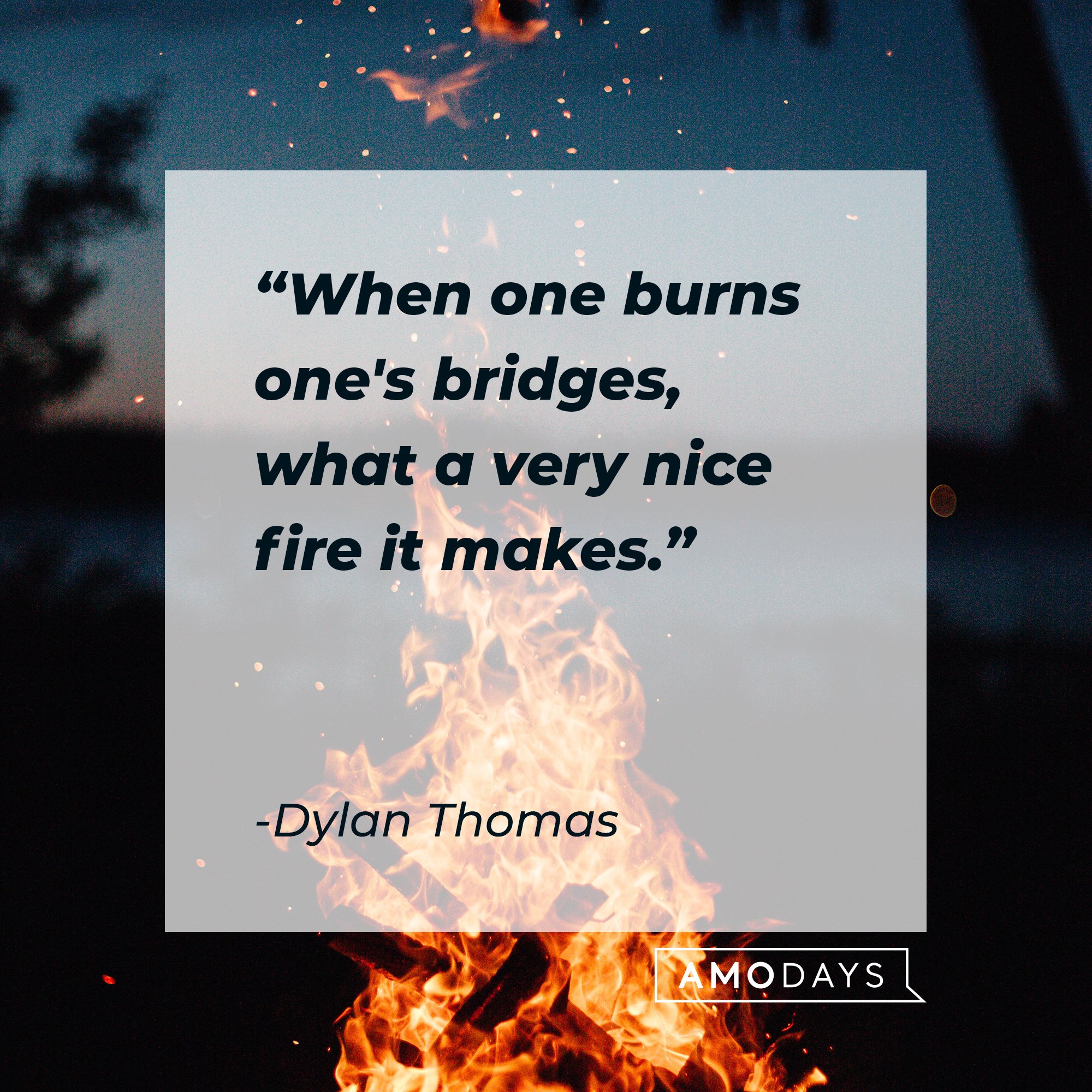  Dylan Thomas’ quote: "When one burns one's bridges, what a very nice fire it makes." | Image: AmoDays