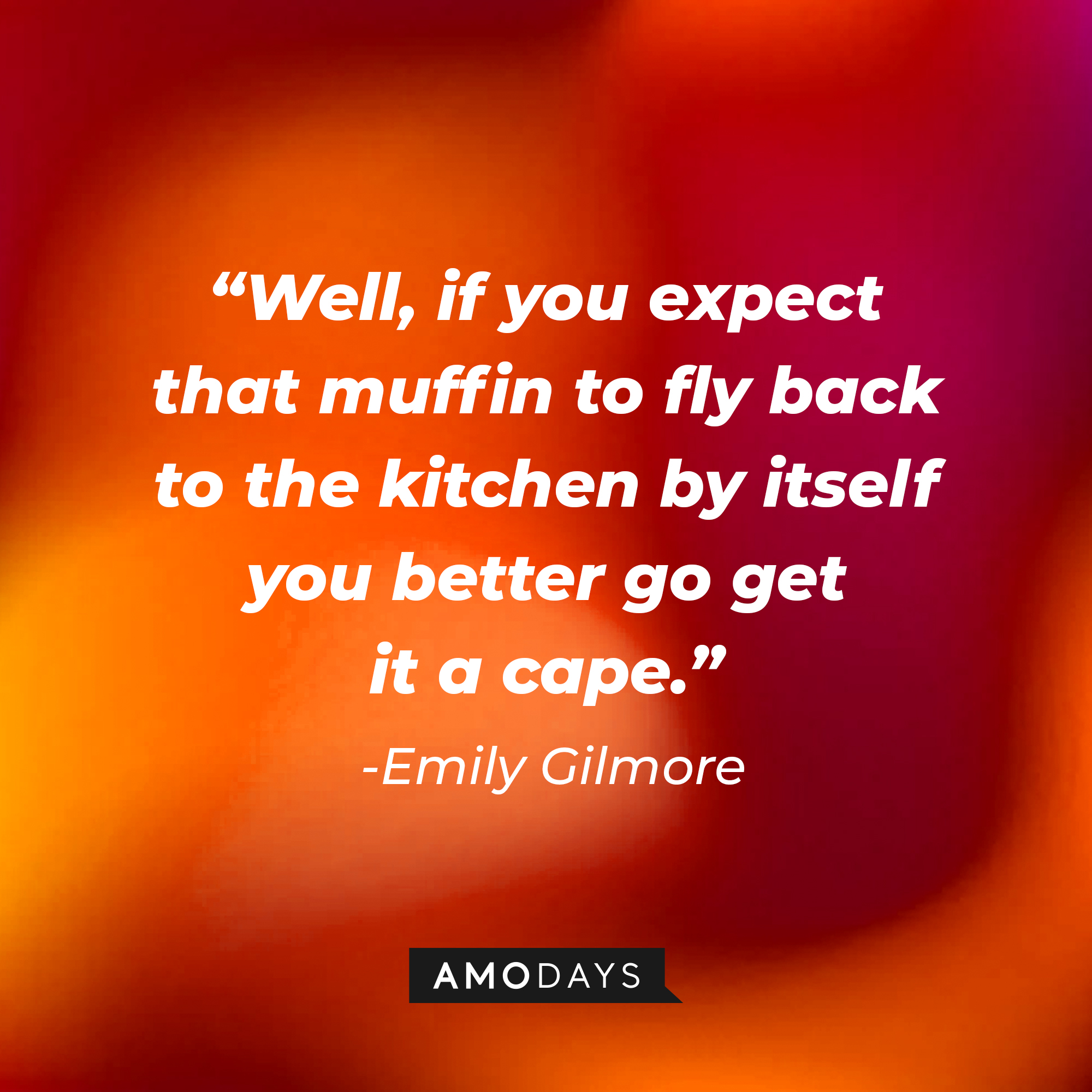Emily Gilmore's quote: "Well, if you expect that muffin to fly back to the kitchen by itself you better go get it a cape." | Source: Amodays