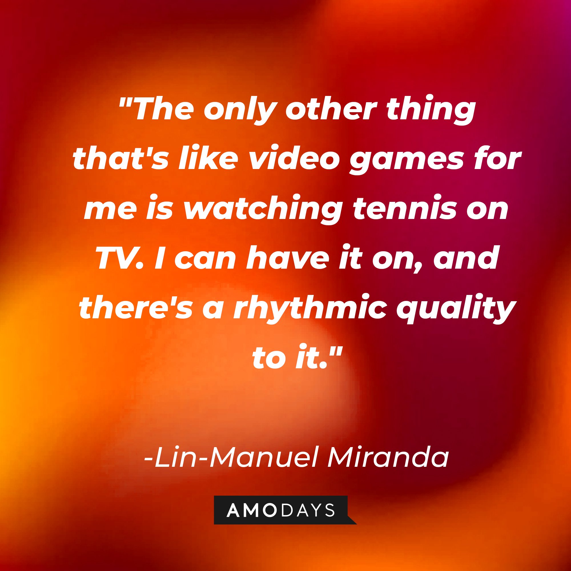 Lin-Manuel Miranda's quote: "The only other thing that's like video games for me is watching tennis on TV. I can have it on, and there's a rhythmic quality to it." | Image: AmoDays