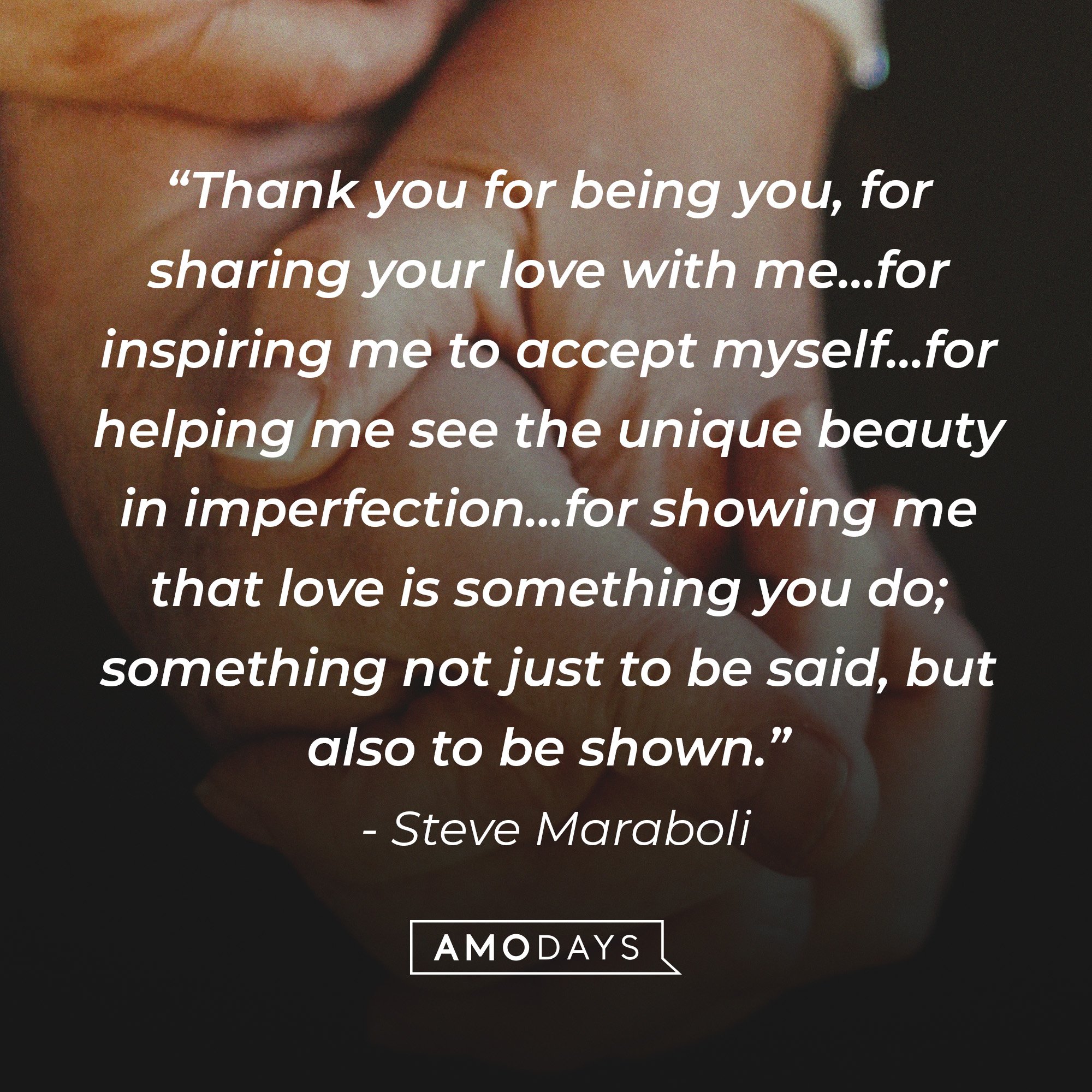 Steve Maraboli's quote: “Thank you for being you, for sharing your love with me..for inspiring me to accept myself..for helping me see the unique beauty in imperfection…for showing me that love is something you do; something not just to be said, but also to be shown.” | Image: AmoDays