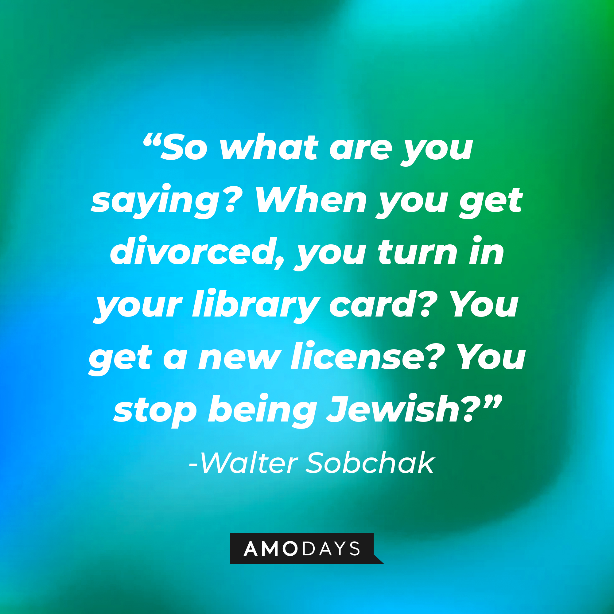 Walter Sobchak’s quote: “So what are you saying? When you get divorced you turn in your library card? You get a new license? You stop being Jewish?” | Source: AmoDays