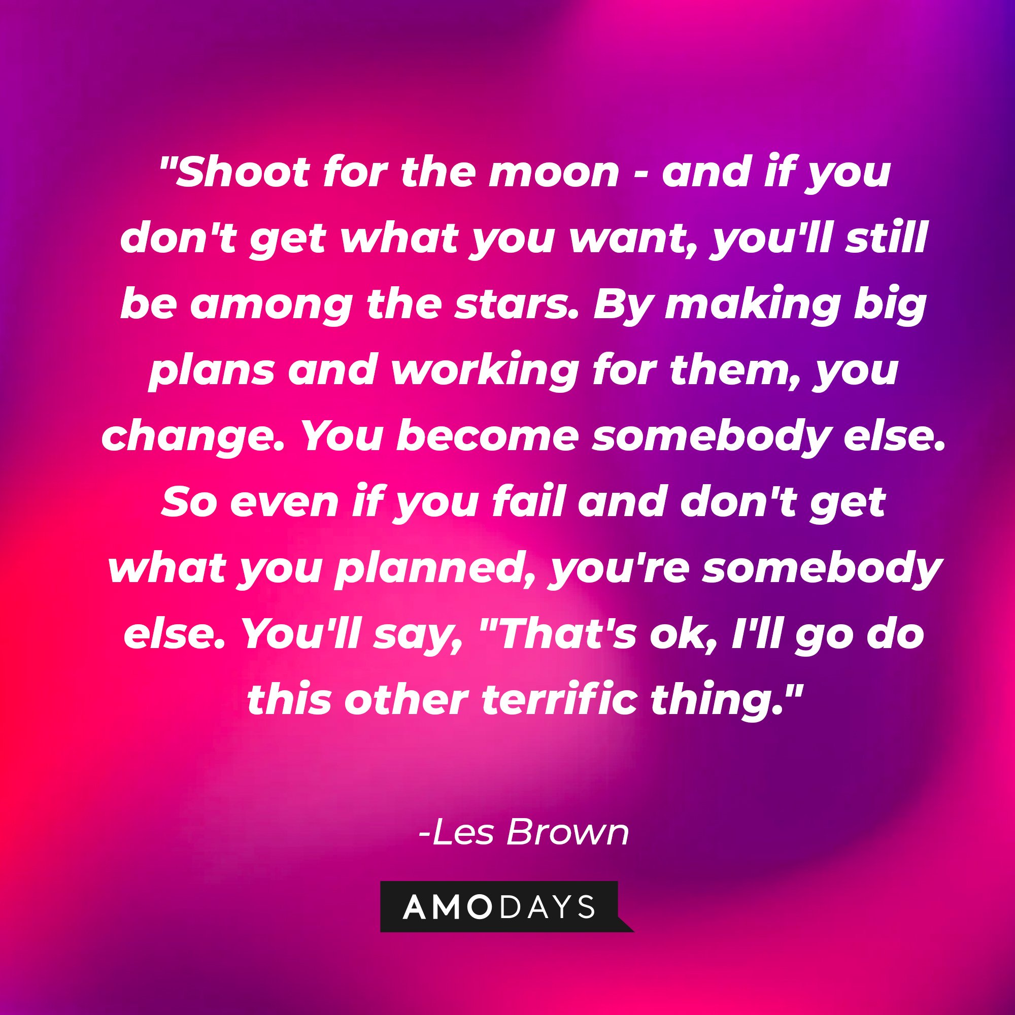 Les Brown's quote: "Shoot for the moon- and if you don't get what you want, you'll still be among the stars. By making big plans and working for them, you change. You become somebody else. So even if you fail and don't get what you planned, you're somebody else. You'll say, "That's ok, I'll go do this other terrific thing." | Image: AmoDays