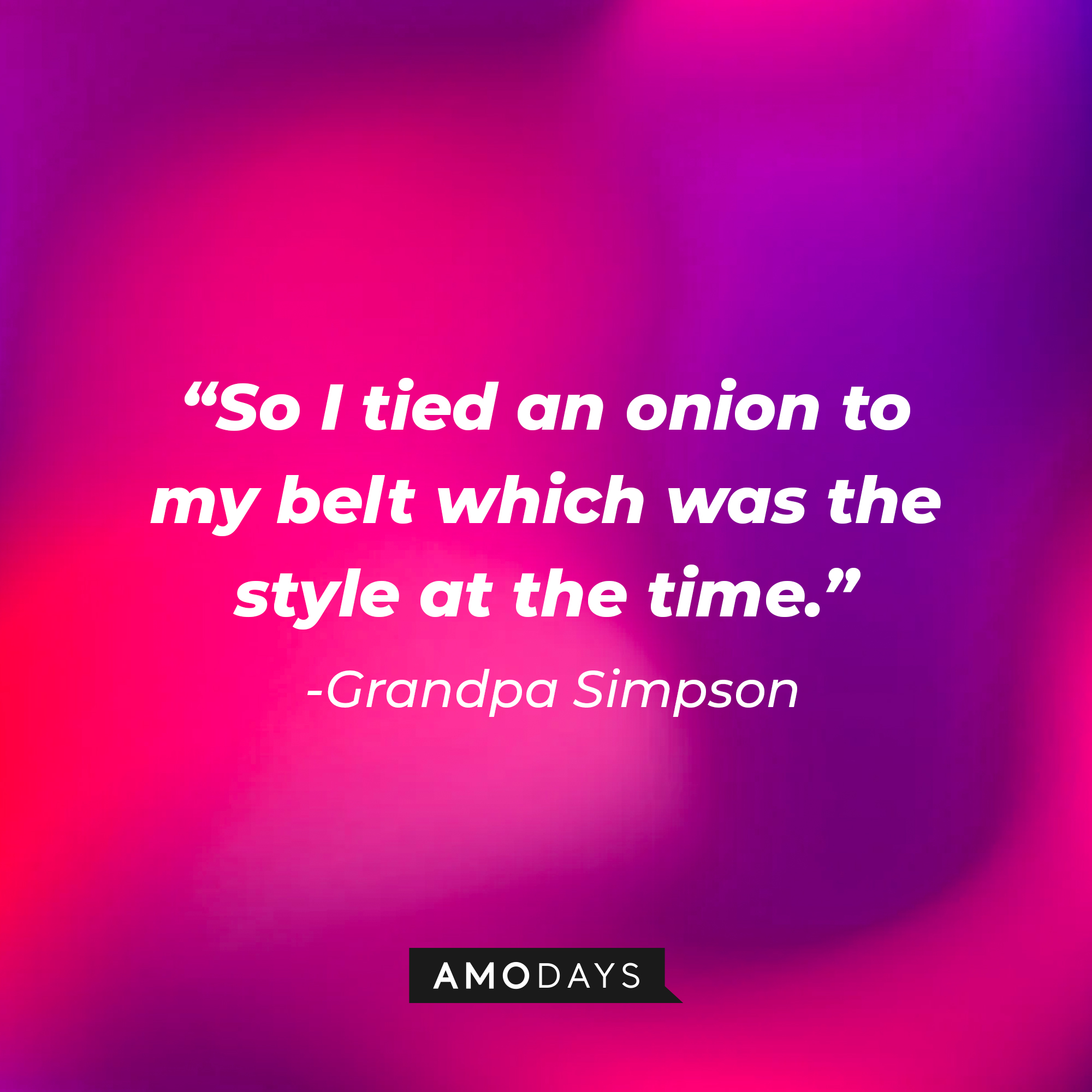 Grandpa Simpson's quote: “So I tied an onion to my belt, which was the style at the time.” | Source: AmoDays