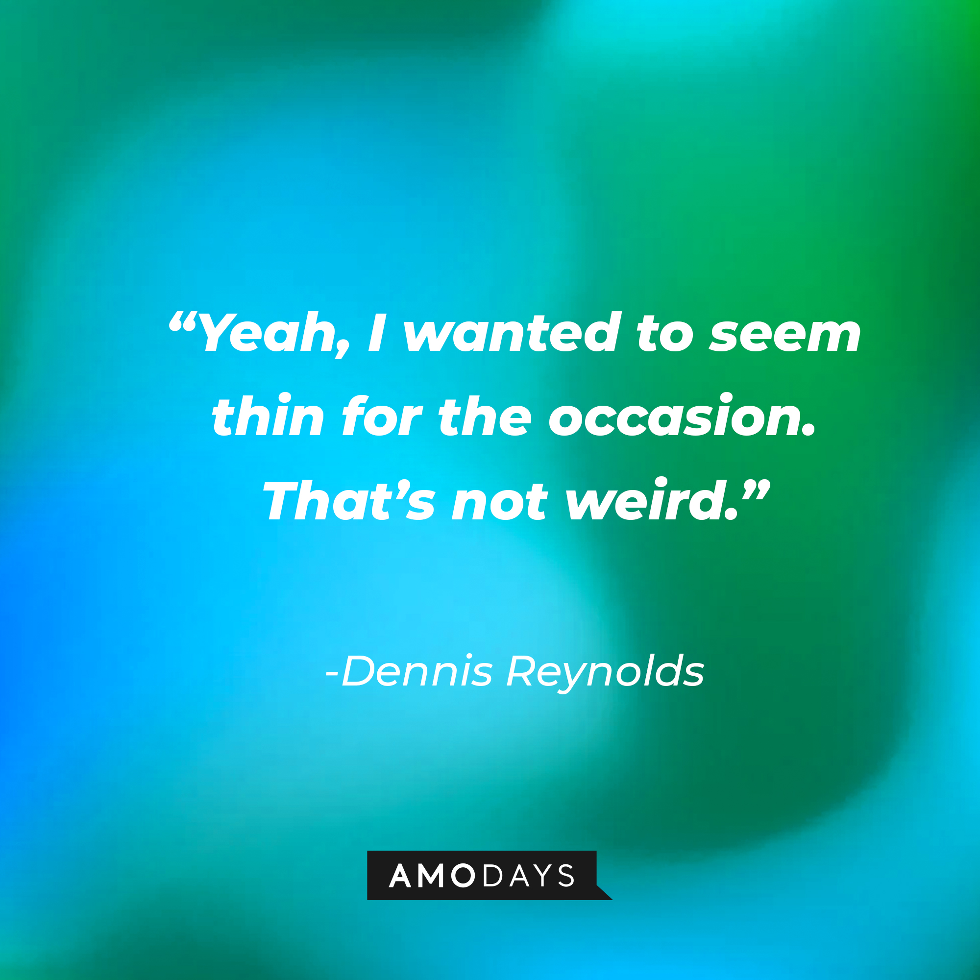 Dennis Reynolds’ quote: “Yeah, I wanted to seem thin for the occasion. That’s not weird.” | Source: AmoDays