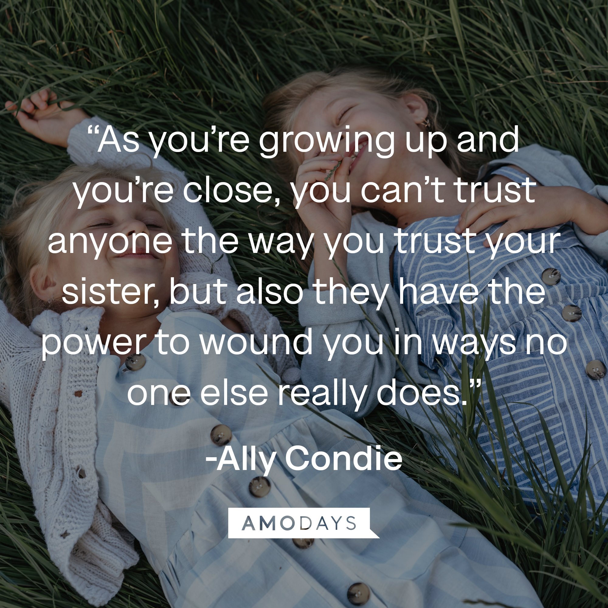 Ally Condie's quote: “As you’re growing up and you’re close, you can’t trust anyone the way you trust your sister, but also they have the power to wound you in ways no one else really does.” | Image: AmoDays