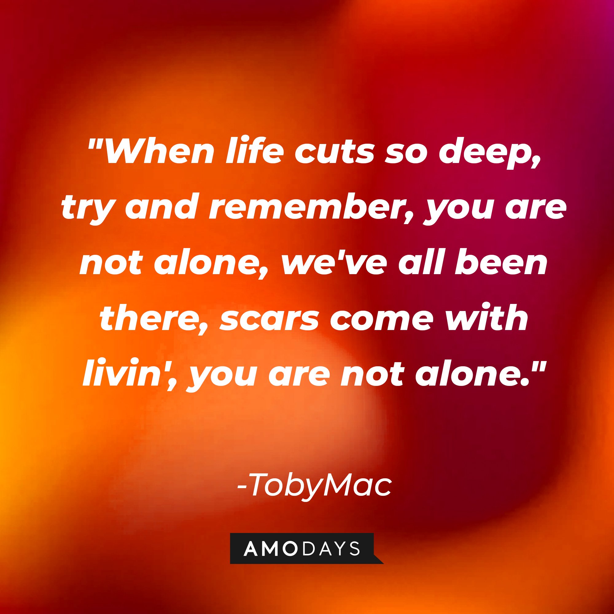 TobyMac's quote: "When life cuts so deep, try and remember, you are not alone, we've all been there, scars come with livin', you are not alone." | Image: AmoDays