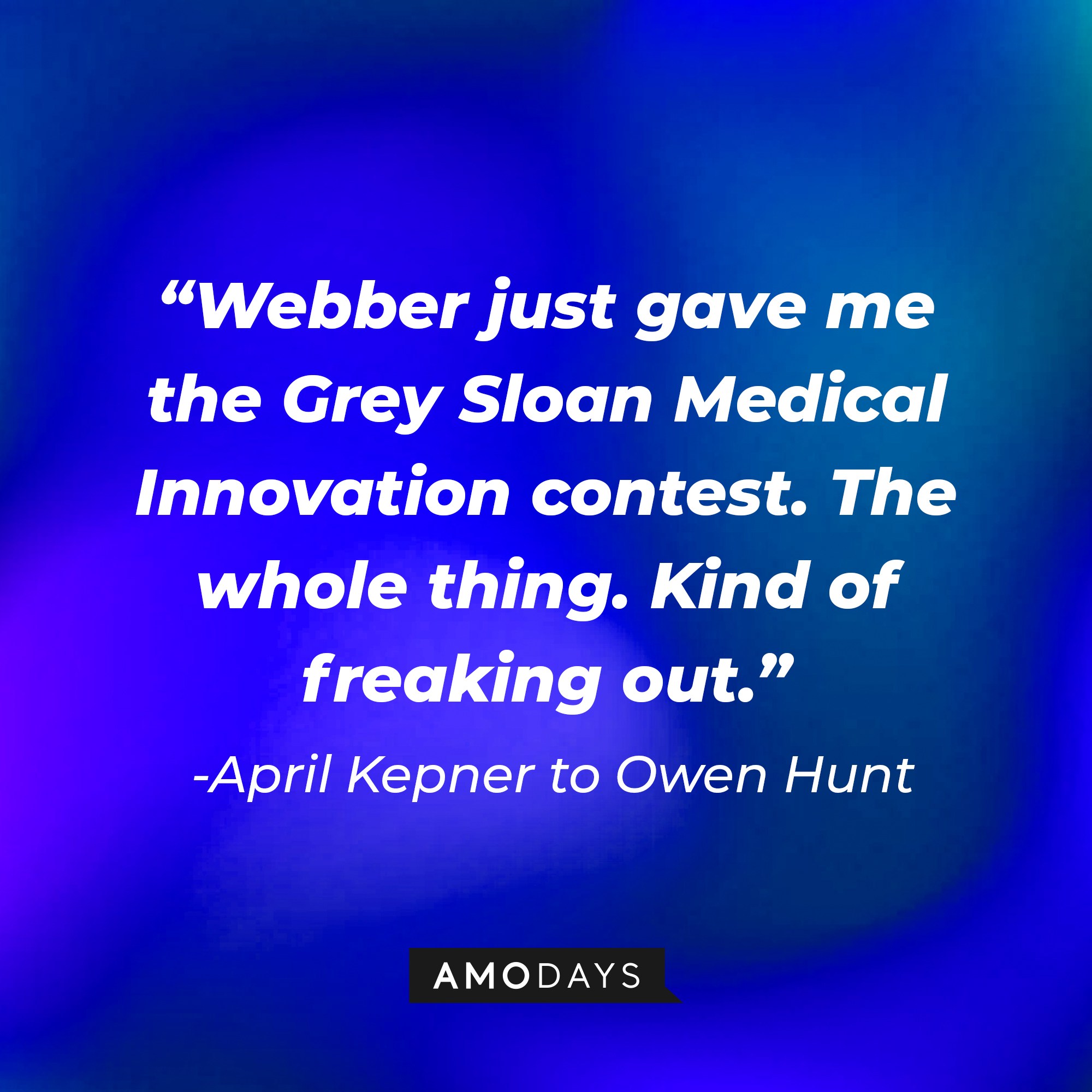 A quote from April Kepner to Owen Hunt: "Webber just gave me the Grey Sloan Medical Innovation contest. The whole thing. Kind of freaking out." | Source: AmoDays