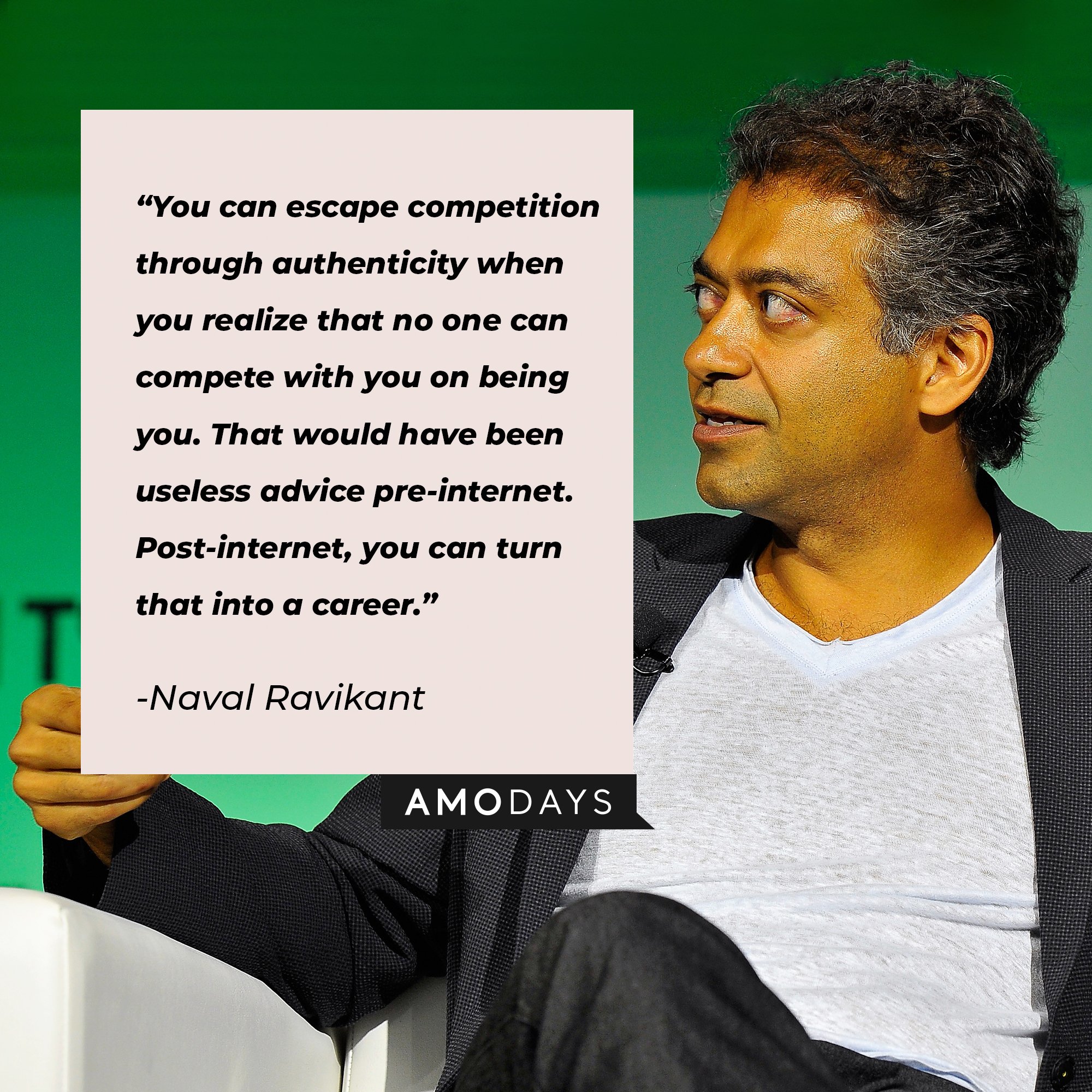 Naval Ravikant's quote:  “You can escape competition through authenticity when you realize that no one can compete with you on being you. That would have been useless advice pre-internet. Post-internet, you can turn that into a career.” I Image: AmoDays