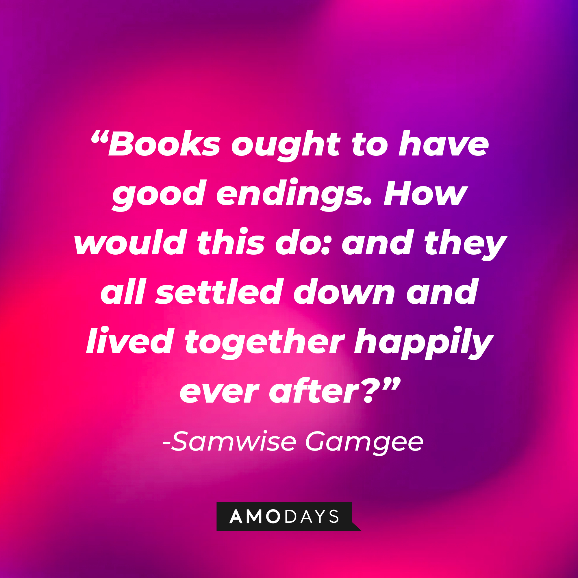 Samwise Gamgee's quote: “Books ought to have good endings. How would this do: and they all settled down and lived together happily ever after?” | Source: Amodays