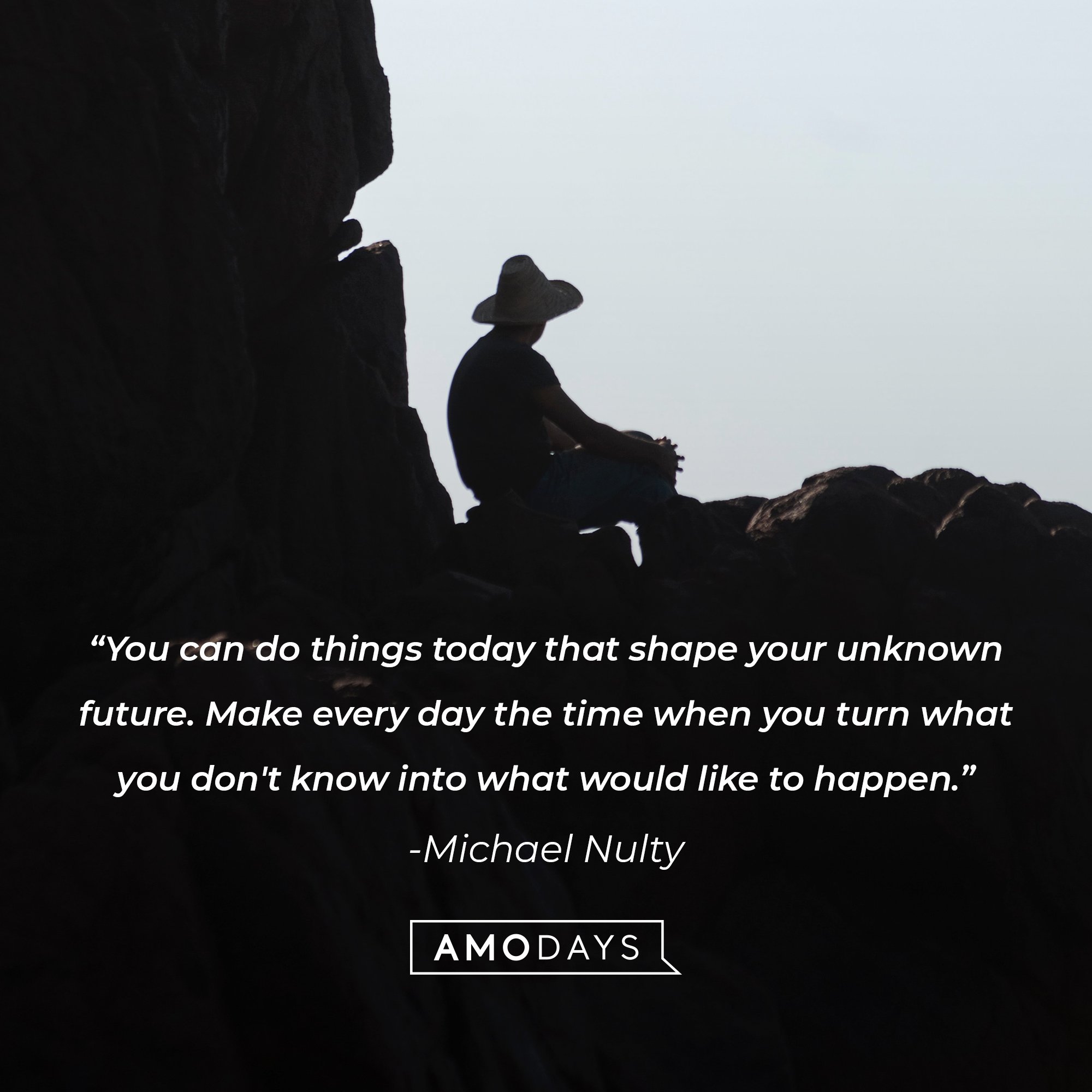 Michael Nulty's quote: “You can do things today that shape your unknown future. Make every day the time when you turn what you don't know into what would like to happen.” | Image: AmoDays
