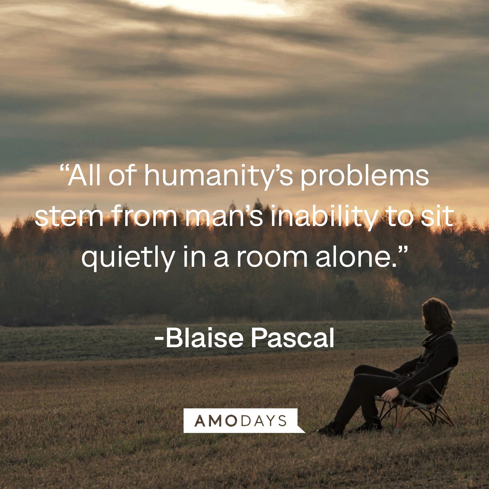 Blaise Pascal’s quote: “All of humanity’s problems stem from man’s inability to sit quietly in a room alone.” | Image: Amodays