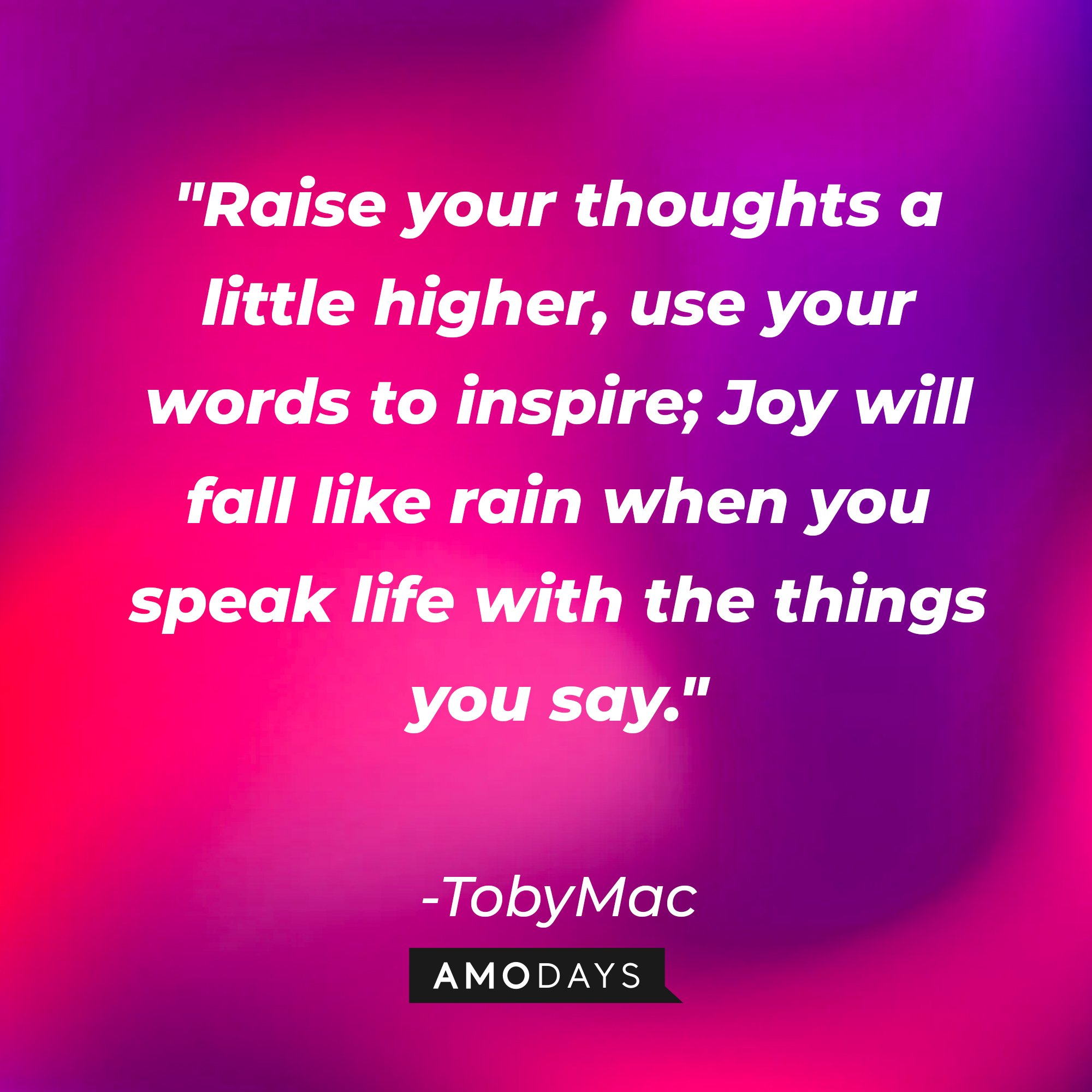TobyMac's quote: "Raise your thoughts a little higher, use your words to inspire; Joy will fall like rain when you speak life with the things you say." | Image: AmoDays