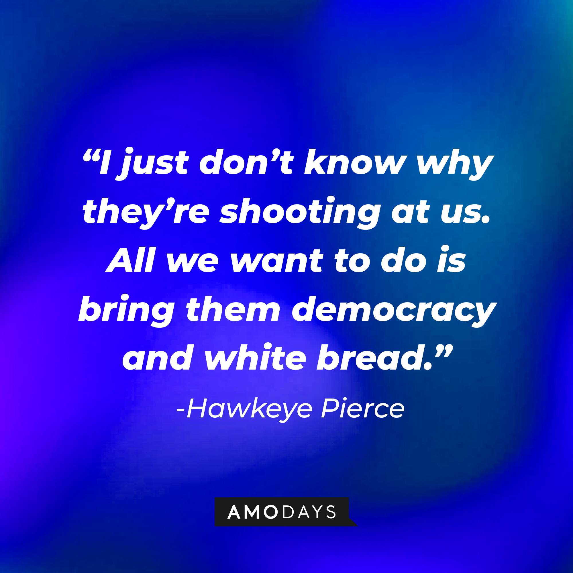 Hawkeye Pierce’s quote: “I just don’t know why they’re shooting at us. All we want to do is bring them democracy and white bread.” | Source: AmoDays