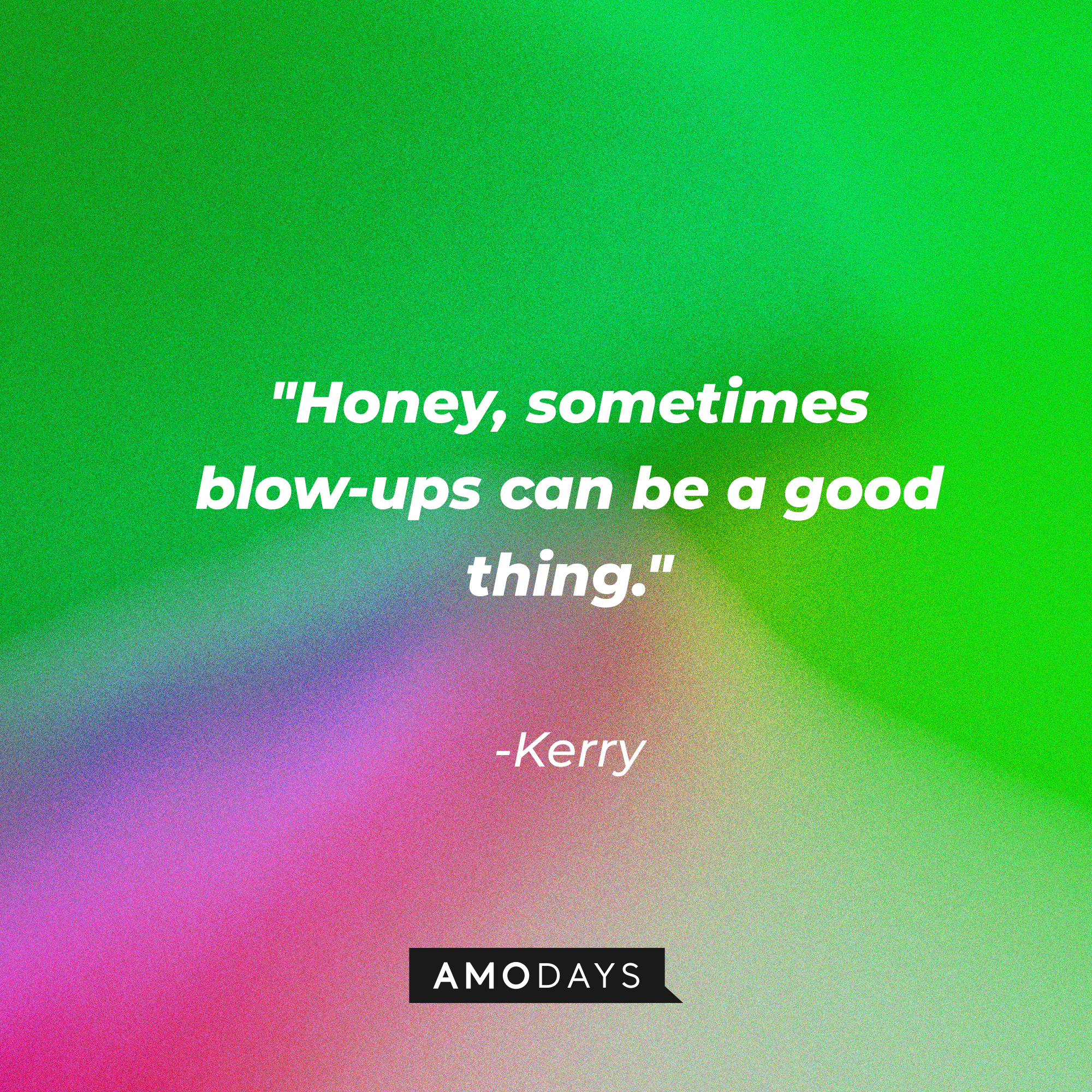 Kerry’s quote: "Honey, sometimes blow-ups can be a good thing." | Source: AmoDays
