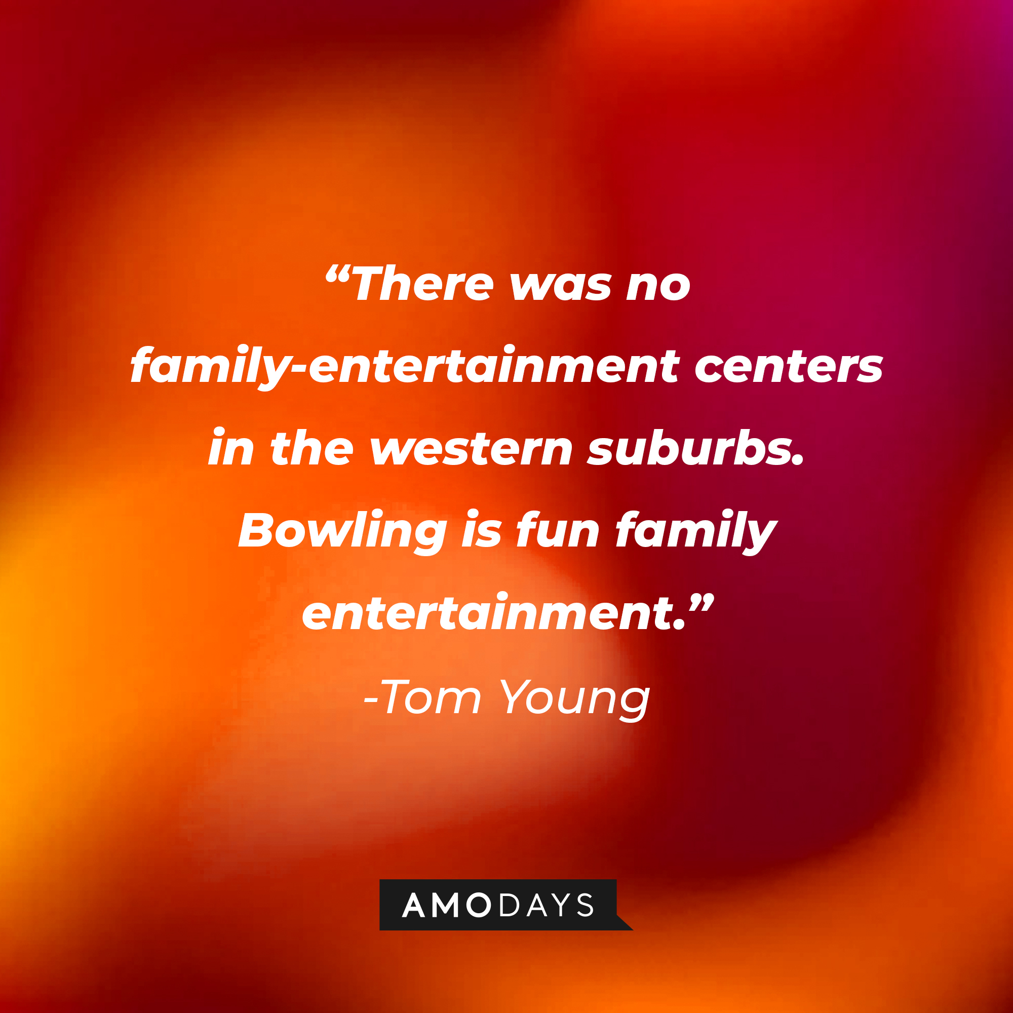 Tom Young's quote: "There was no family-entertainment centers in the western suburbs. Bowling is fun family entertainment." | Image: AmoDays