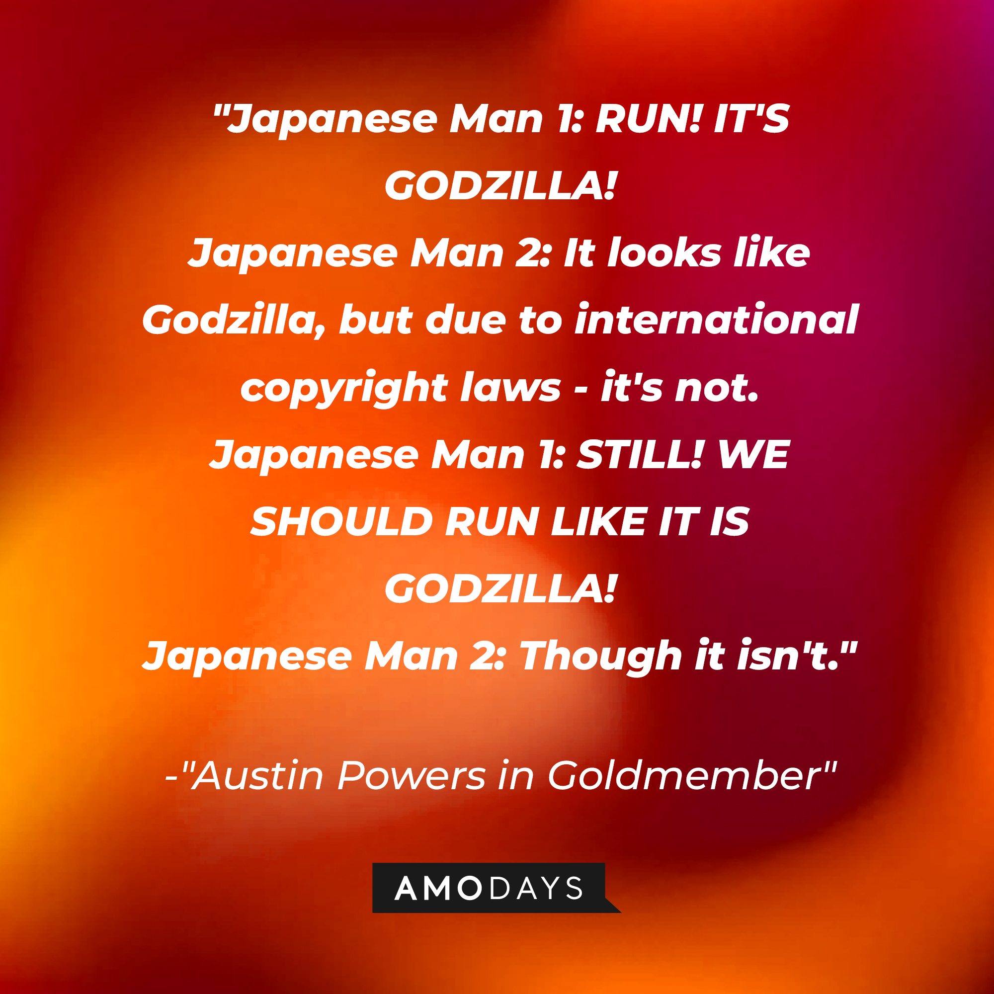 Dialogue from "Austin Powers in Goldmember": "Japanese Man 1: RUN! IT'S GODZILLA! Japanese Man 2: It looks like Godzilla, but due to international copyright laws - it's not. Japanese Man 1: STILL! WE SHOULD RUN LIKE IT IS GODZILLA! Japanese Man 2: Though it isn't." | Source: Amodays