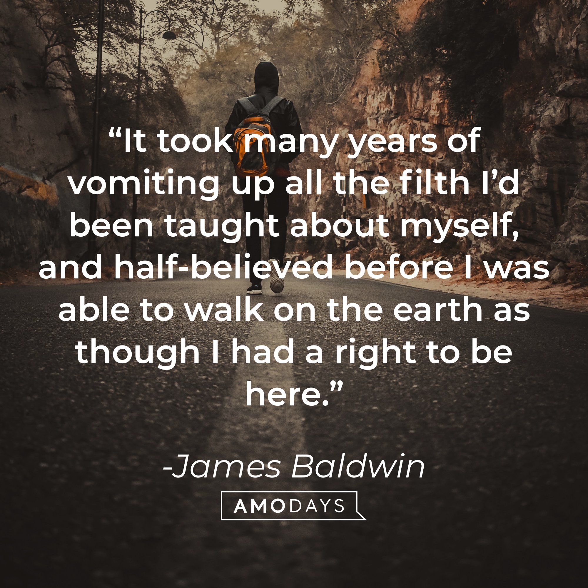 James Baldwin's quote: “It took many years of vomiting up all the filth I’d been taught about myself, and half-believed before I was able to walk on the earth as though I had a right to be here.” | Image: AmoDays